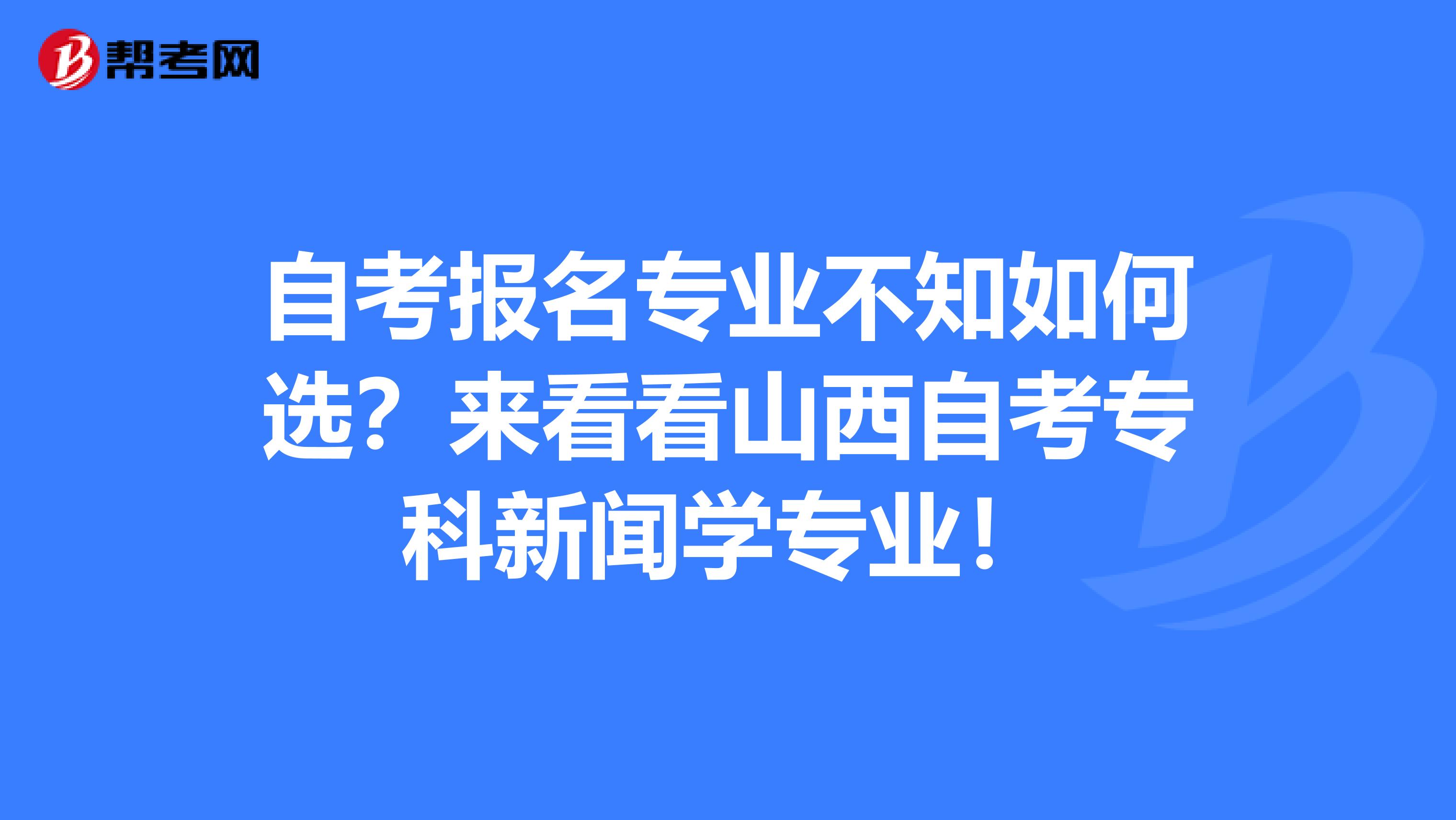 自考报名专业不知如何选？来看看山西自考专科新闻学专业！
