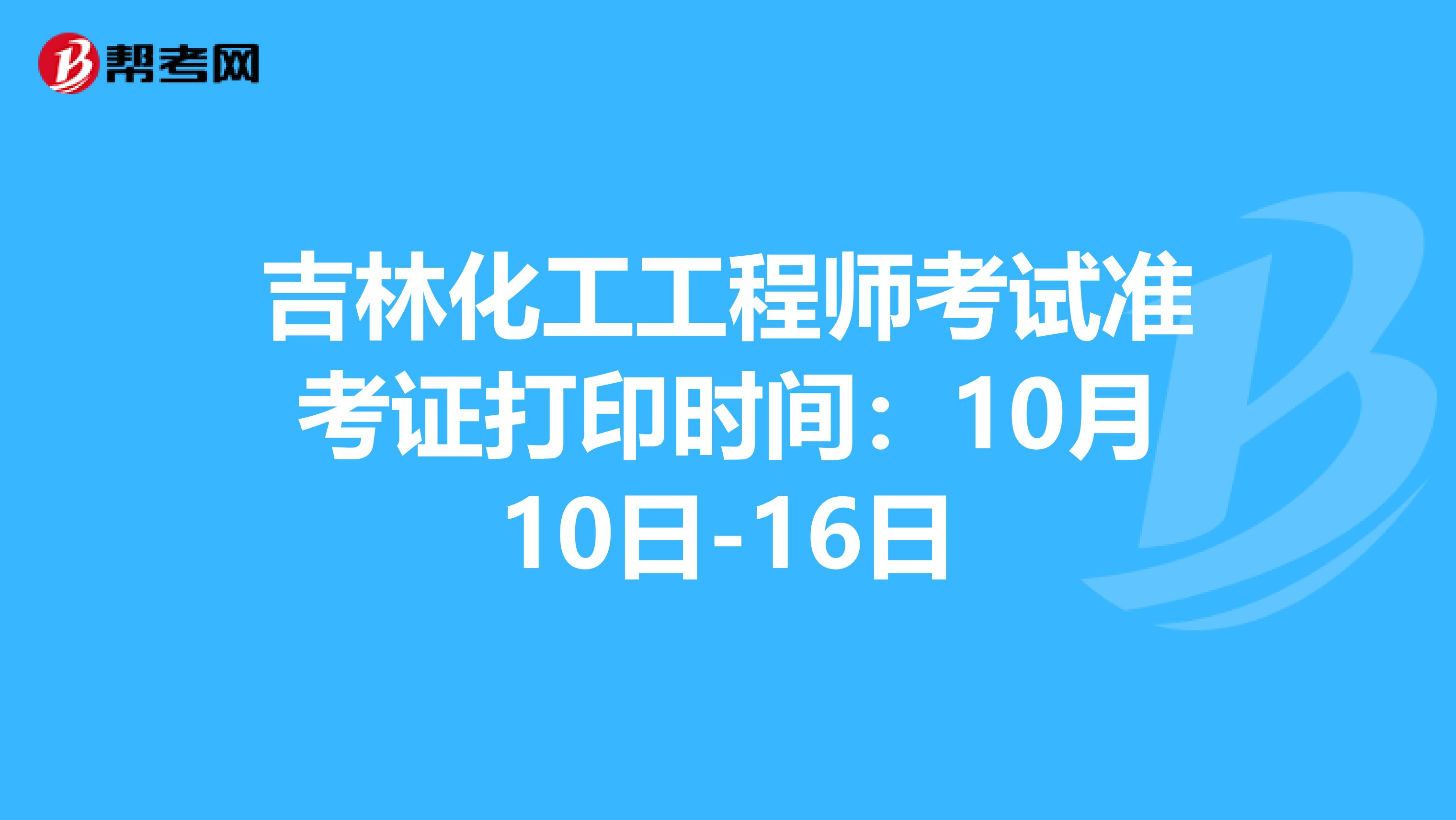 吉林化工工程师考试准考证打印时间：10月10日-16日