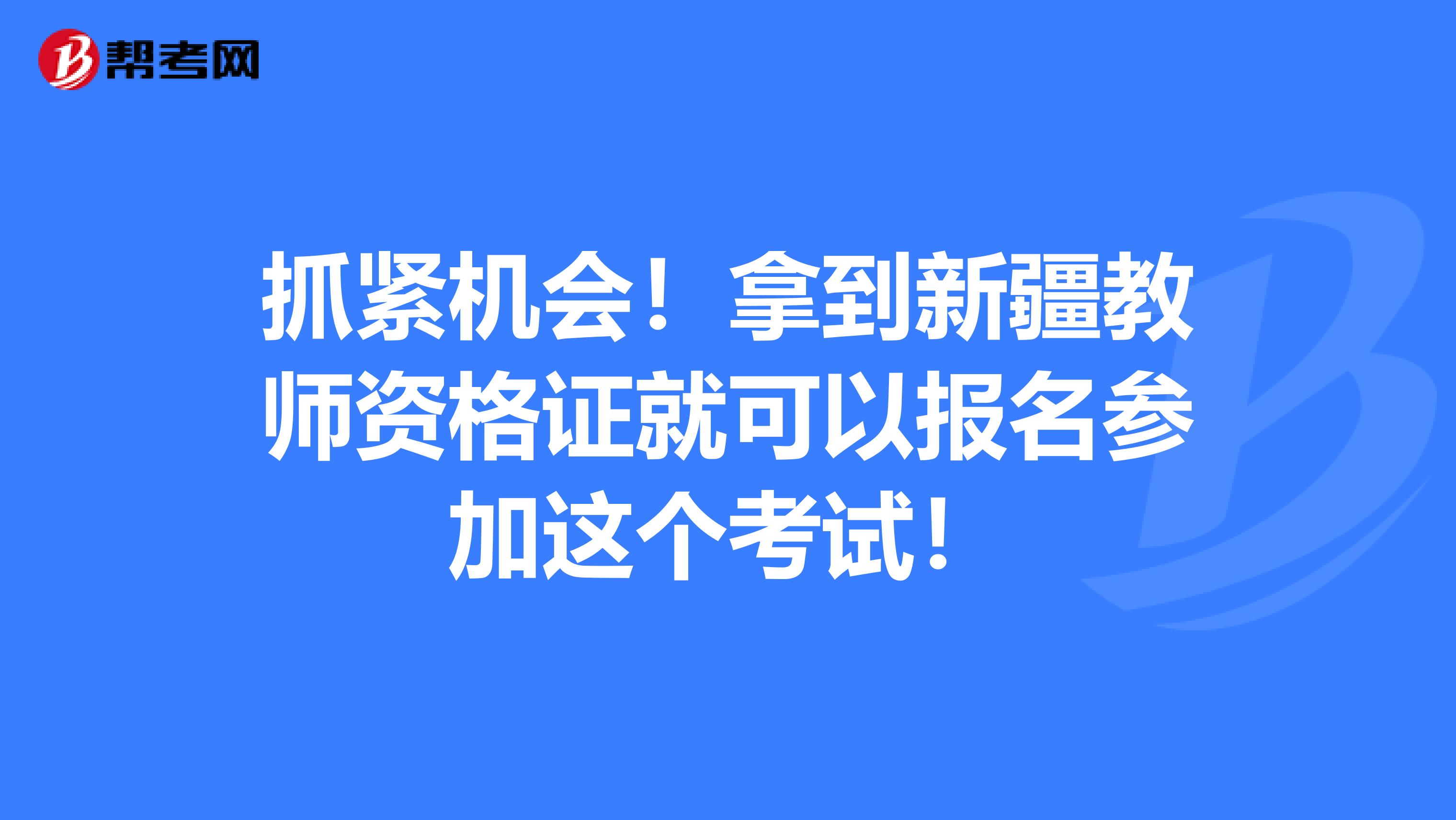 抓紧机会！拿到新疆教师资格证就可以报名参加这个考试！