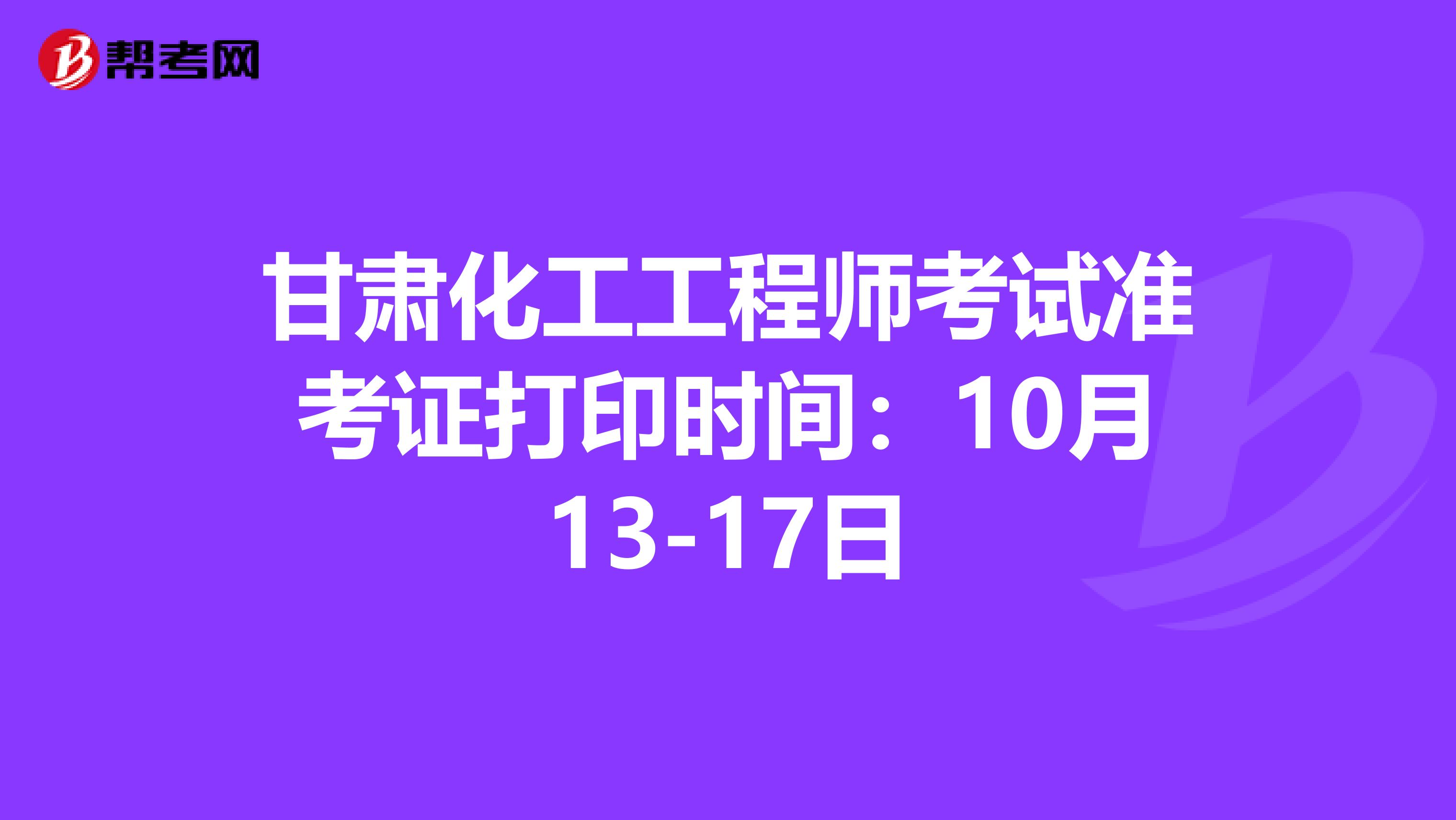甘肃化工工程师考试准考证打印时间：10月13-17日