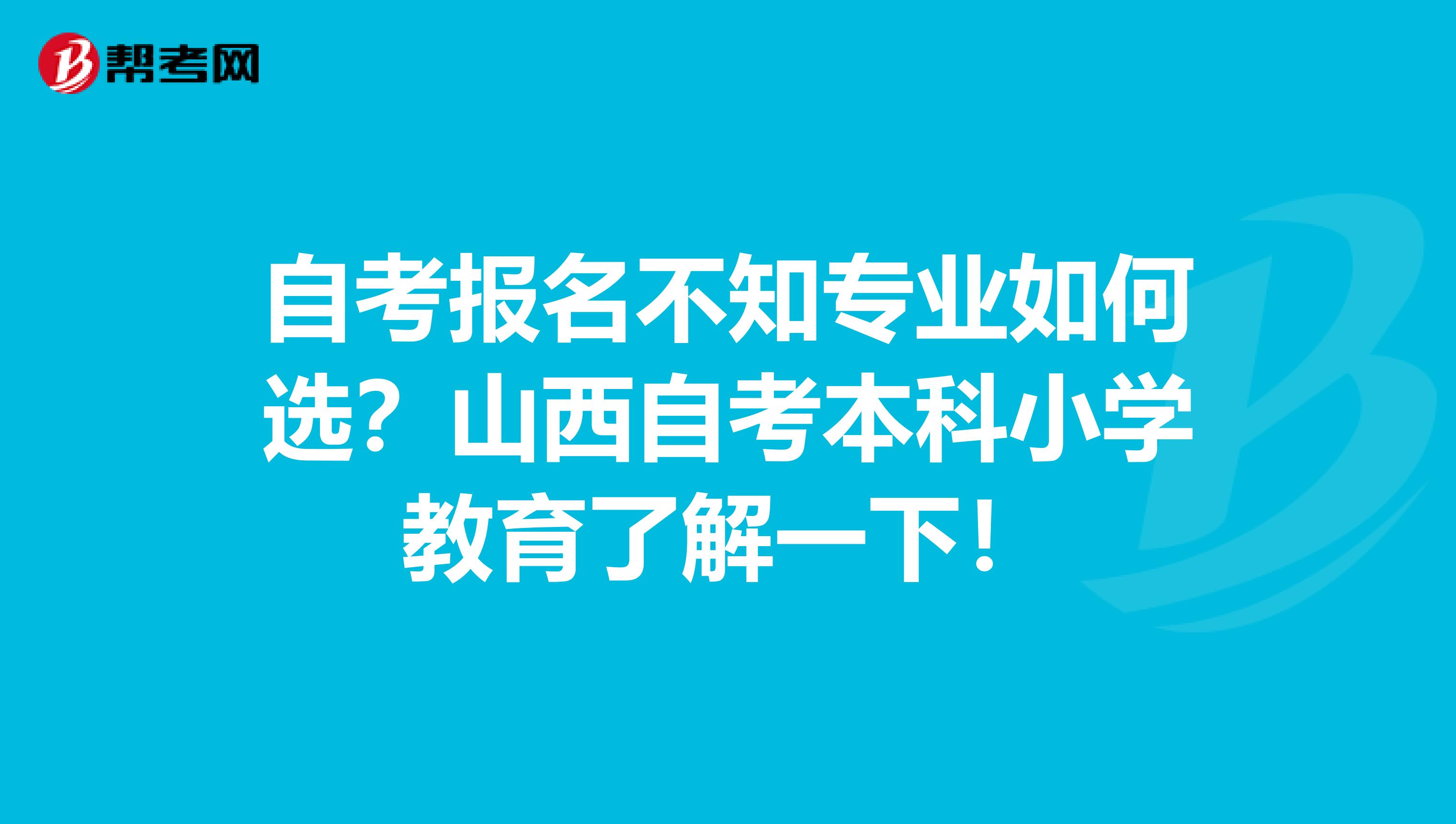 自考报名不知专业如何选？山西自考本科小学教育了解一下！