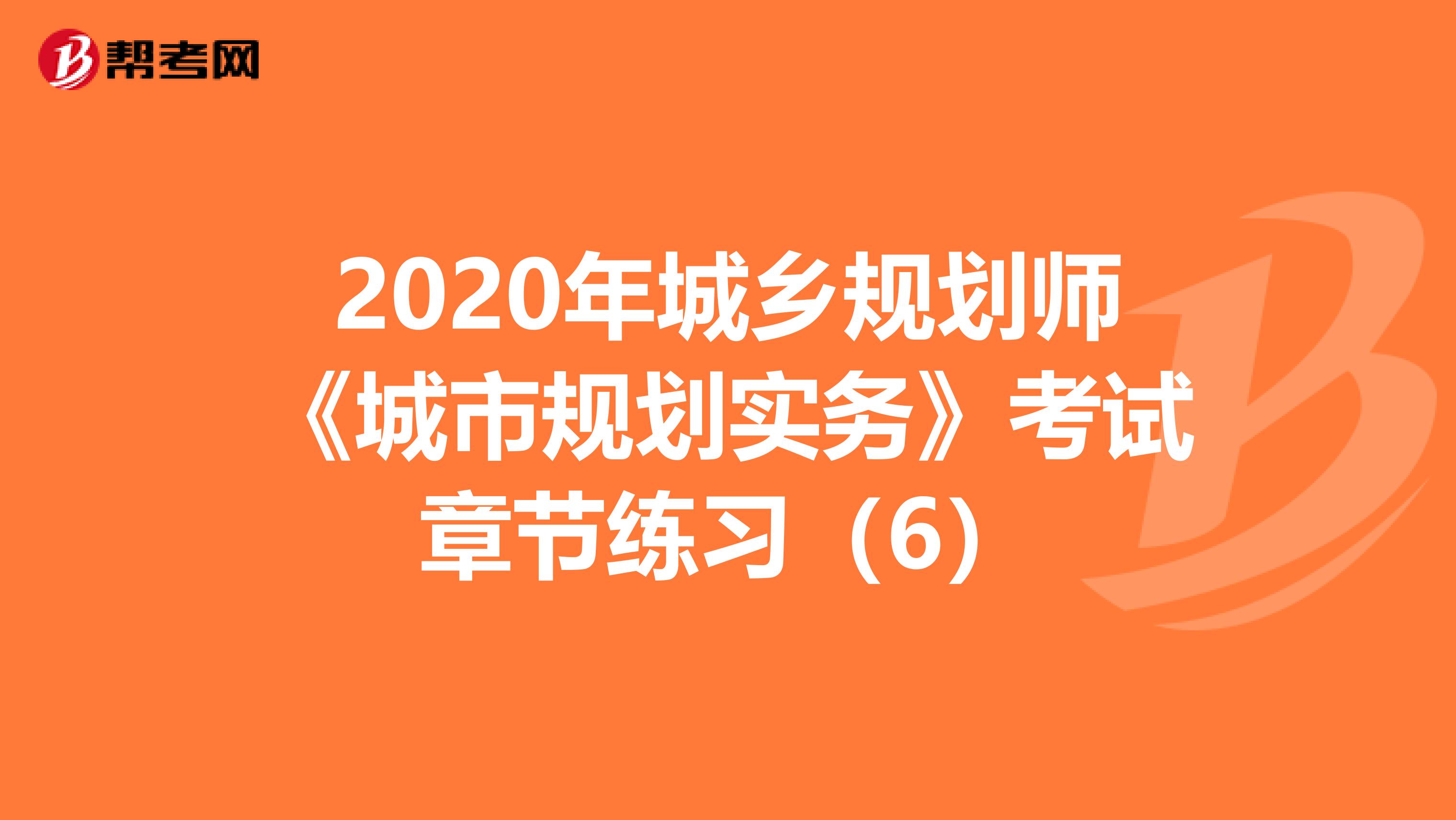 2020年城乡规划师《城市规划实务》考试章节练习（6）