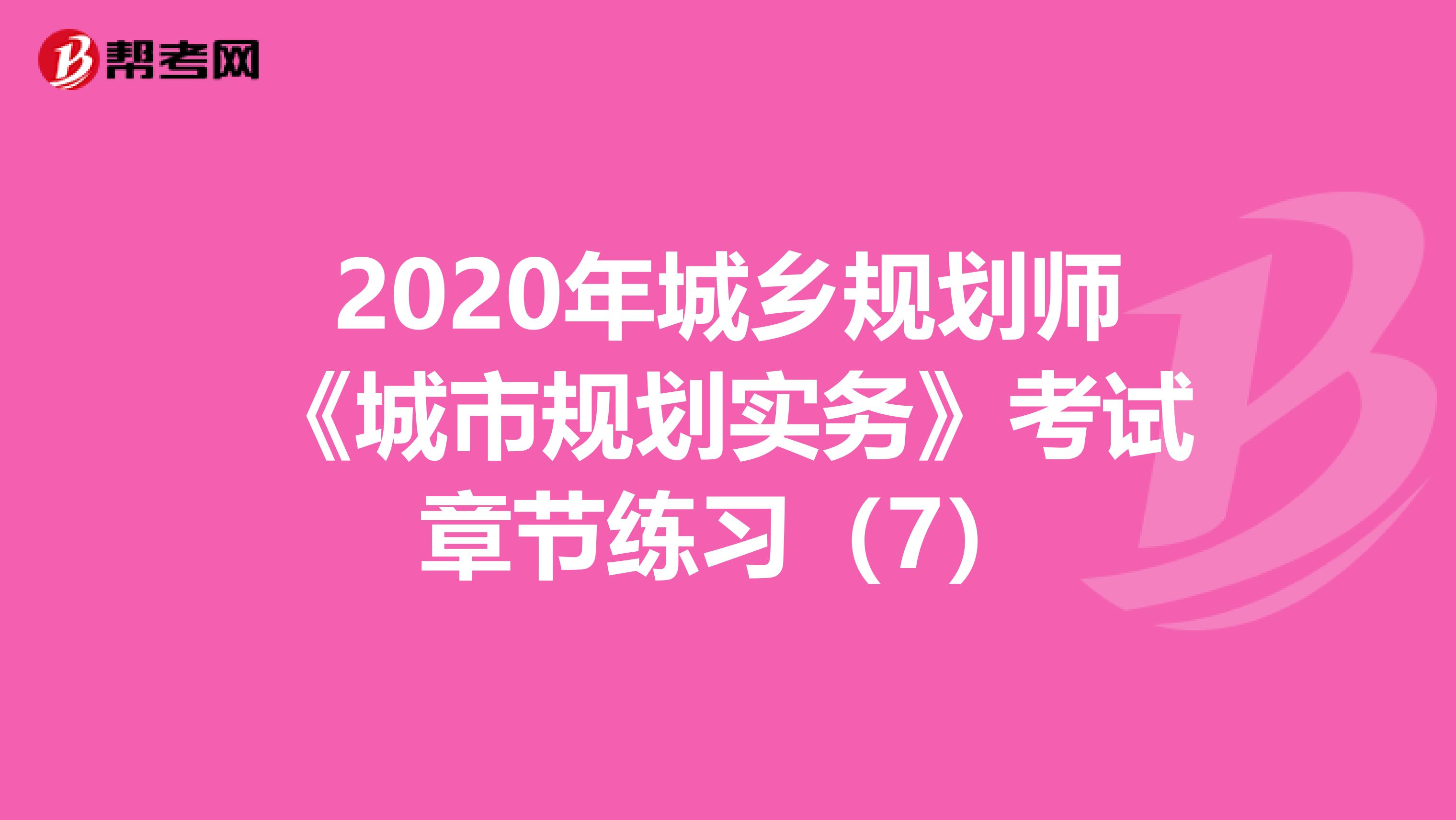 2020年城乡规划师《城市规划实务》考试章节练习（7）