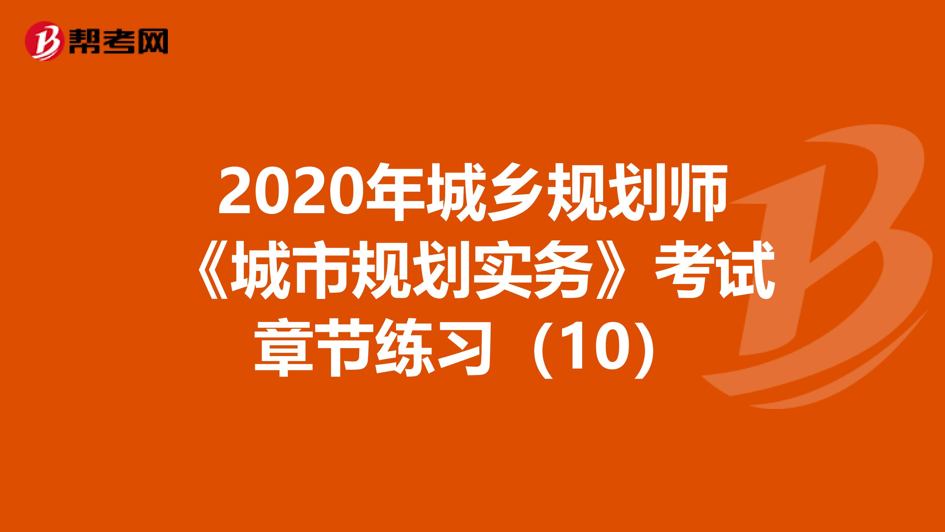 2020年城乡规划师《城市规划实务》考试章节练习（10）