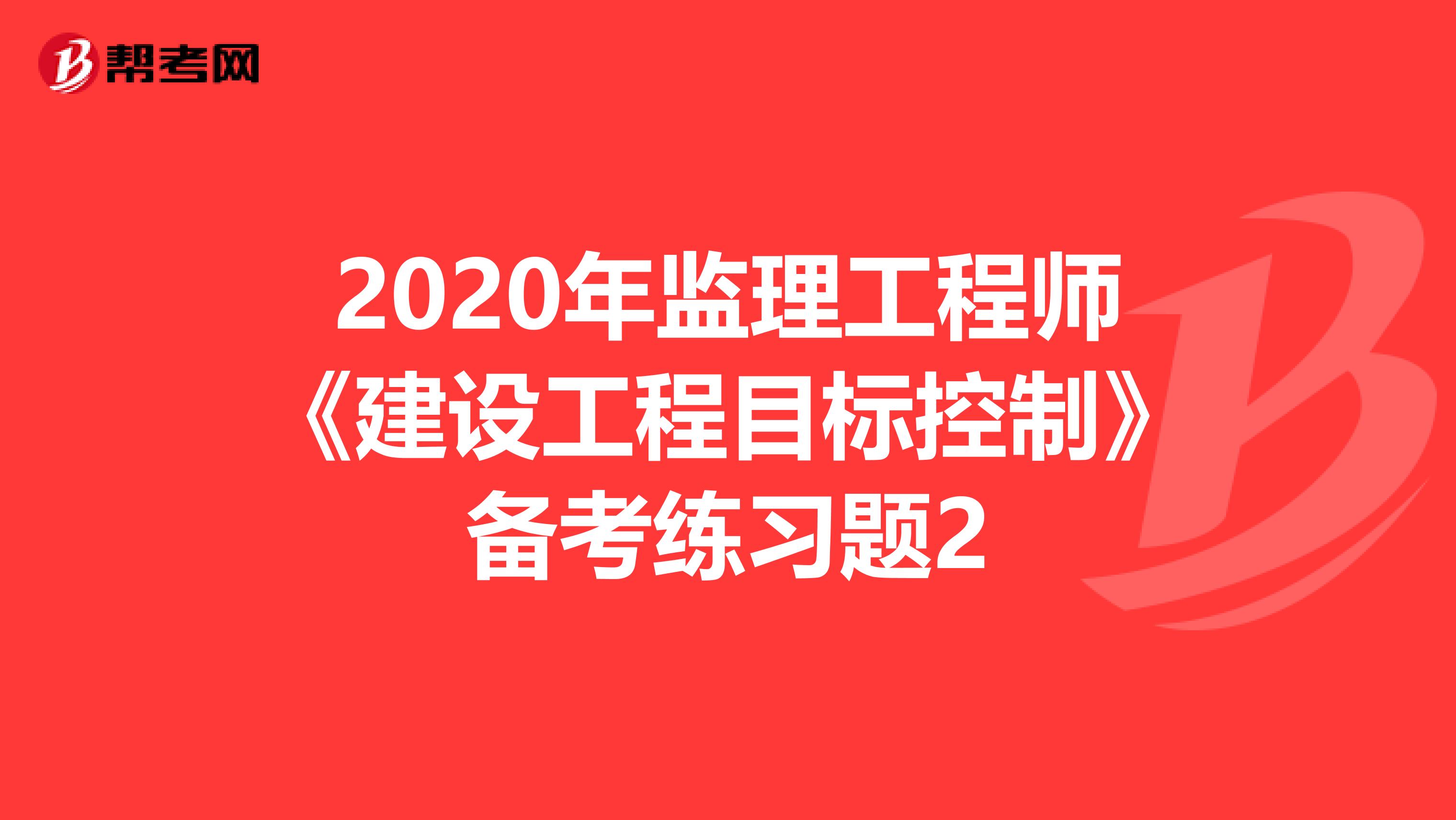 2020年监理工程师《建设工程目标控制》备考练习题2