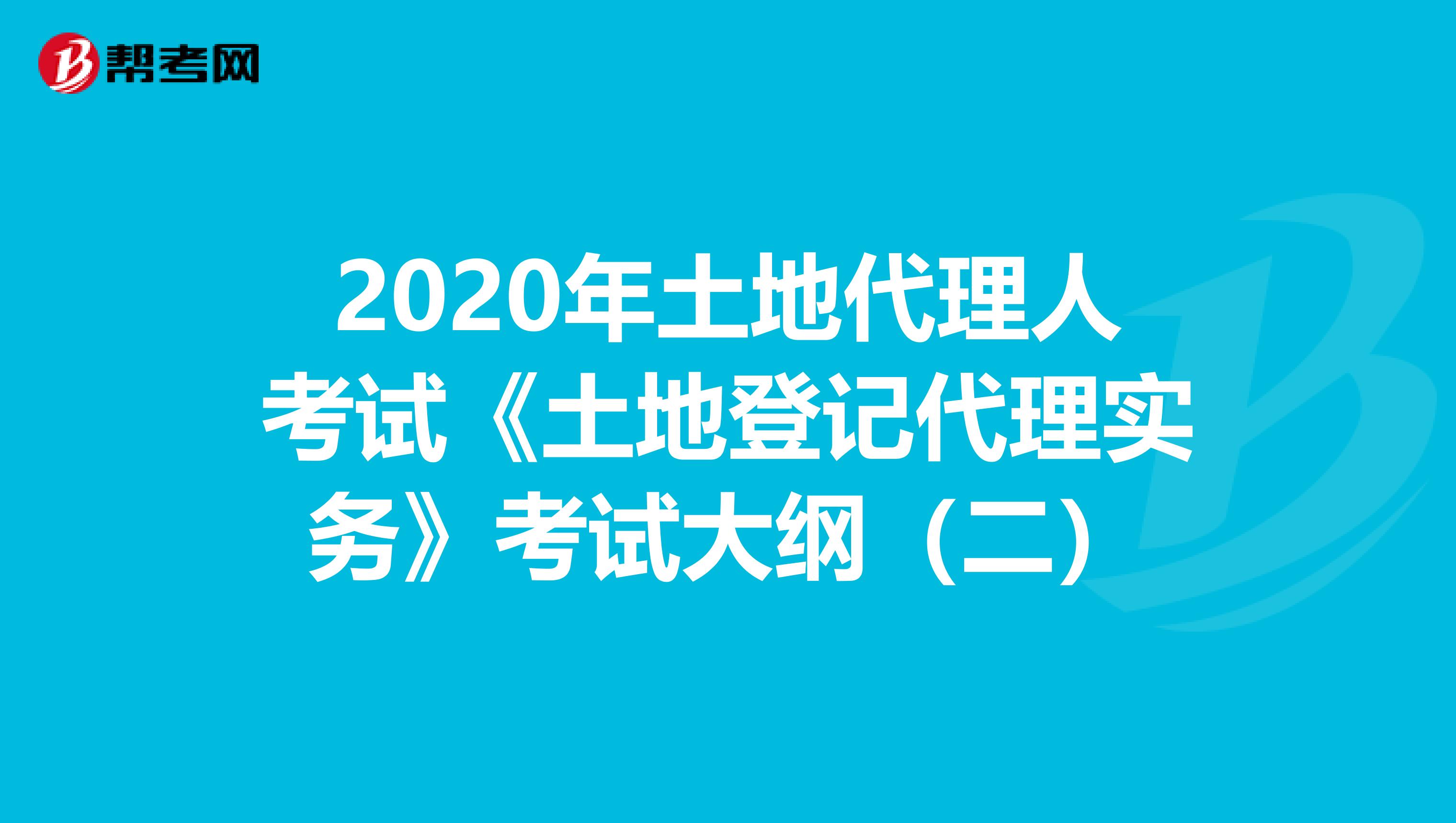 2020年土地代理人考试《土地登记代理实务》考试大纲（二）