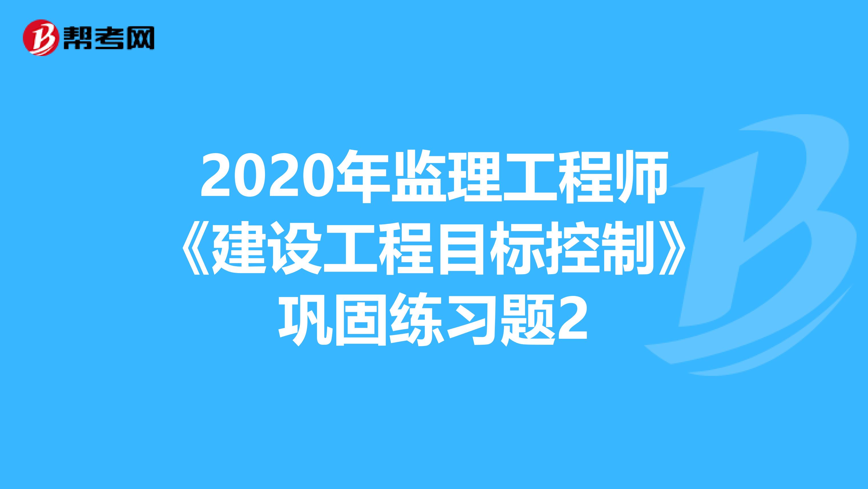 2020年监理工程师《建设工程目标控制》巩固练习题2