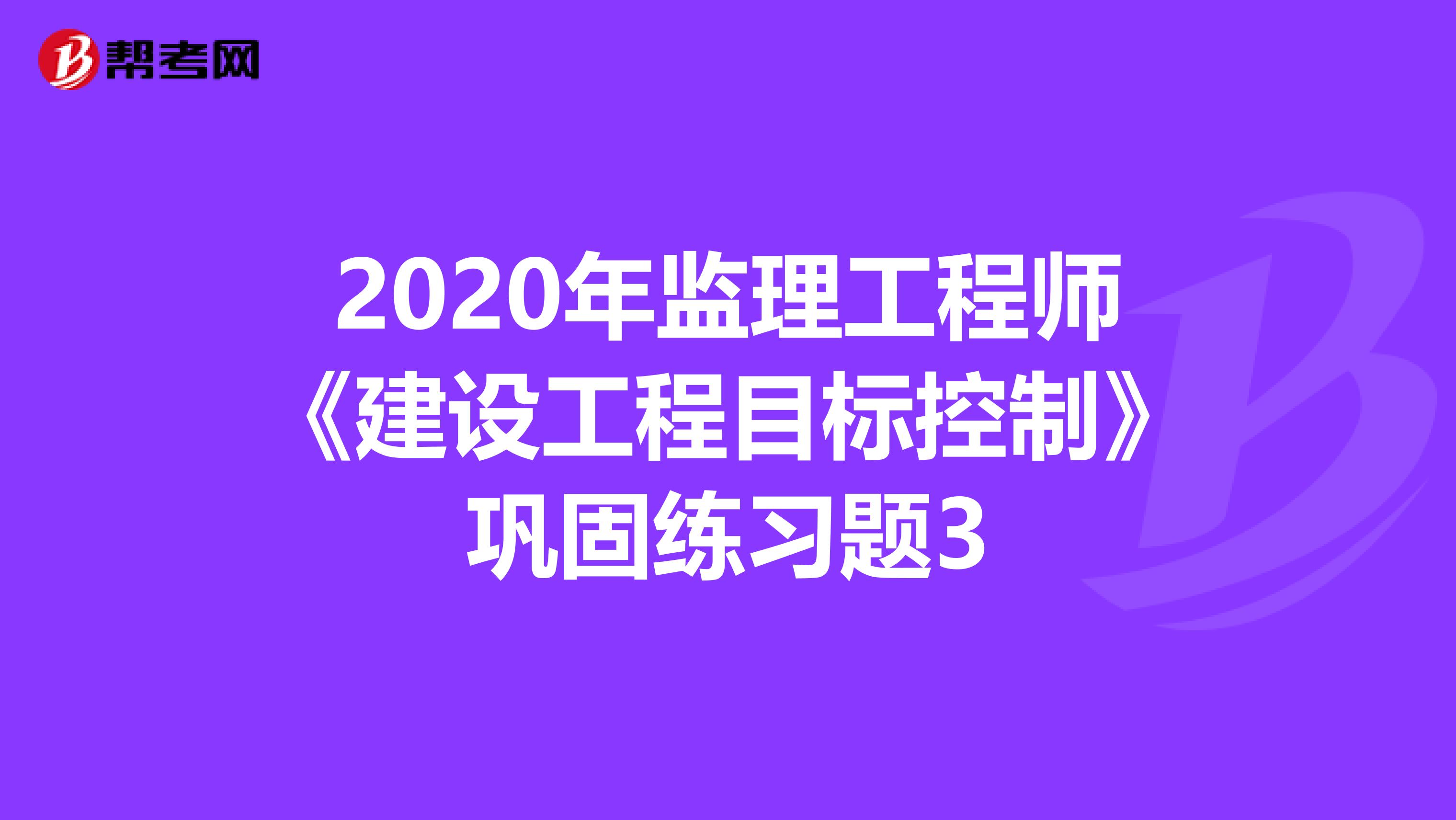 2020年监理工程师《建设工程目标控制》巩固练习题3