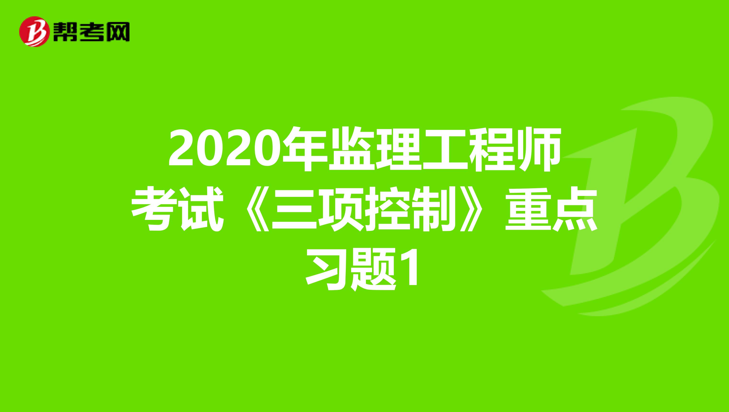 2020年监理工程师考试《三项控制》重点习题1