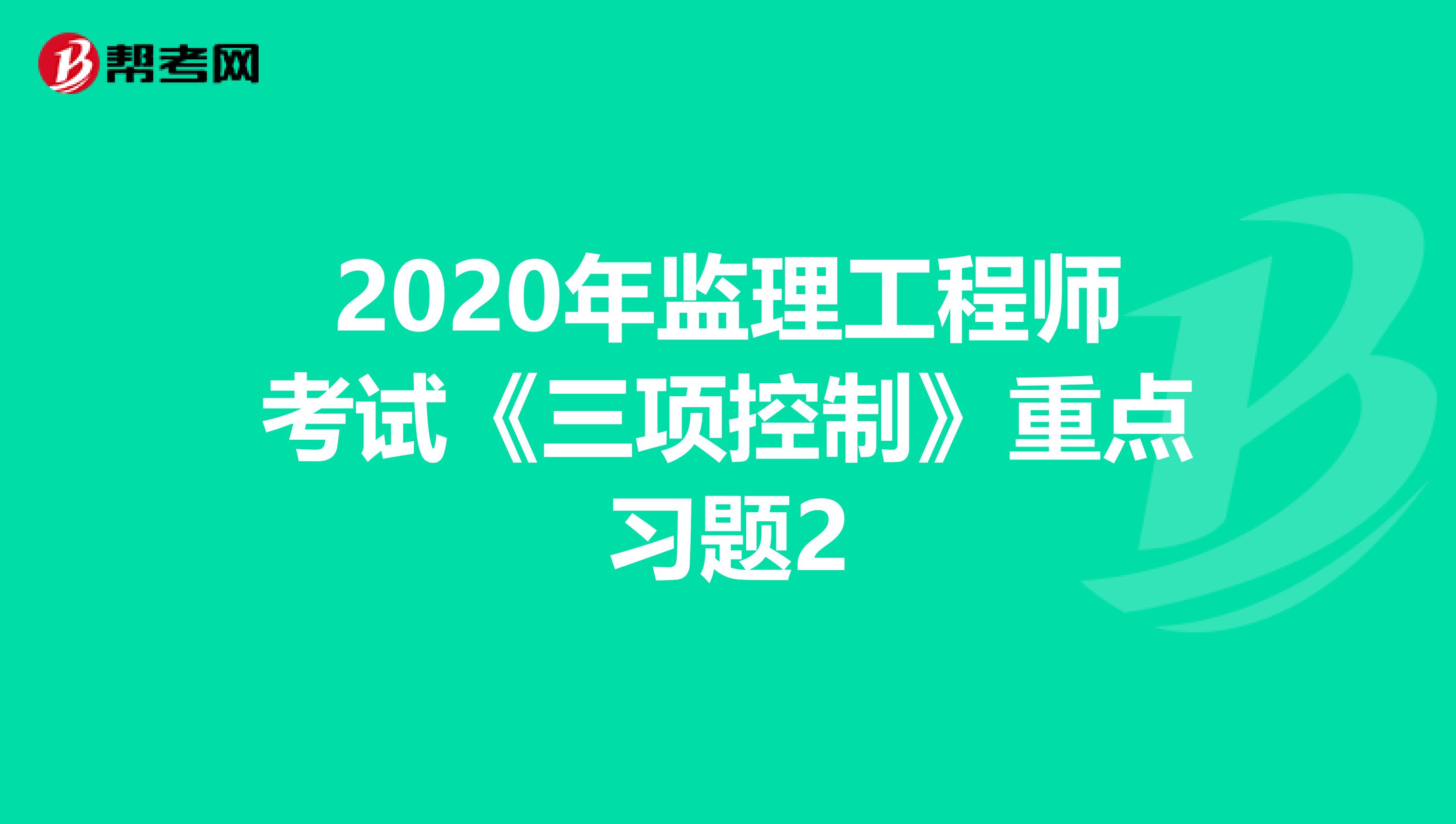 2020年监理工程师考试《三项控制》重点习题2