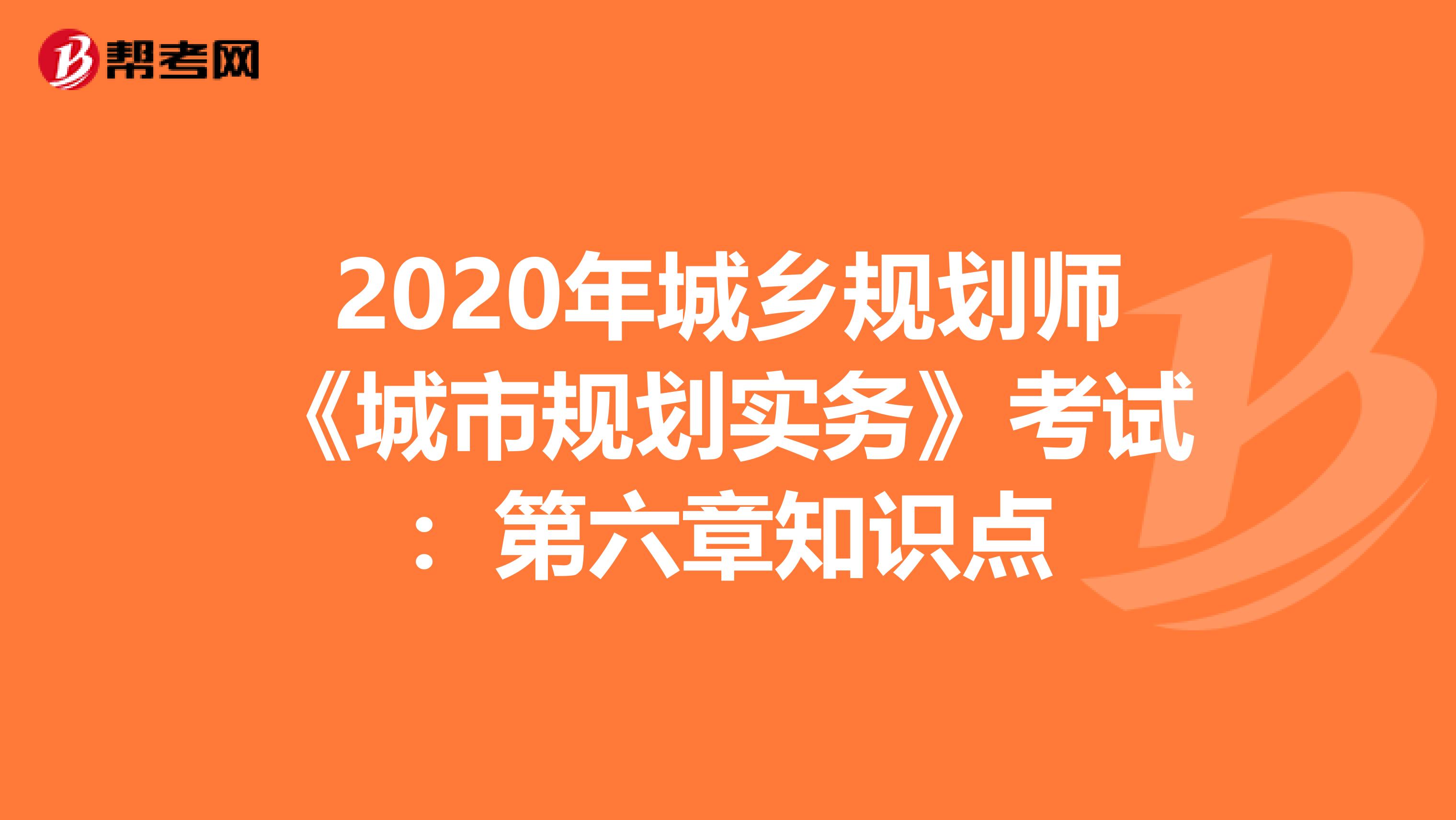 2020年城乡规划师《城市规划实务》考试：第六章知识点