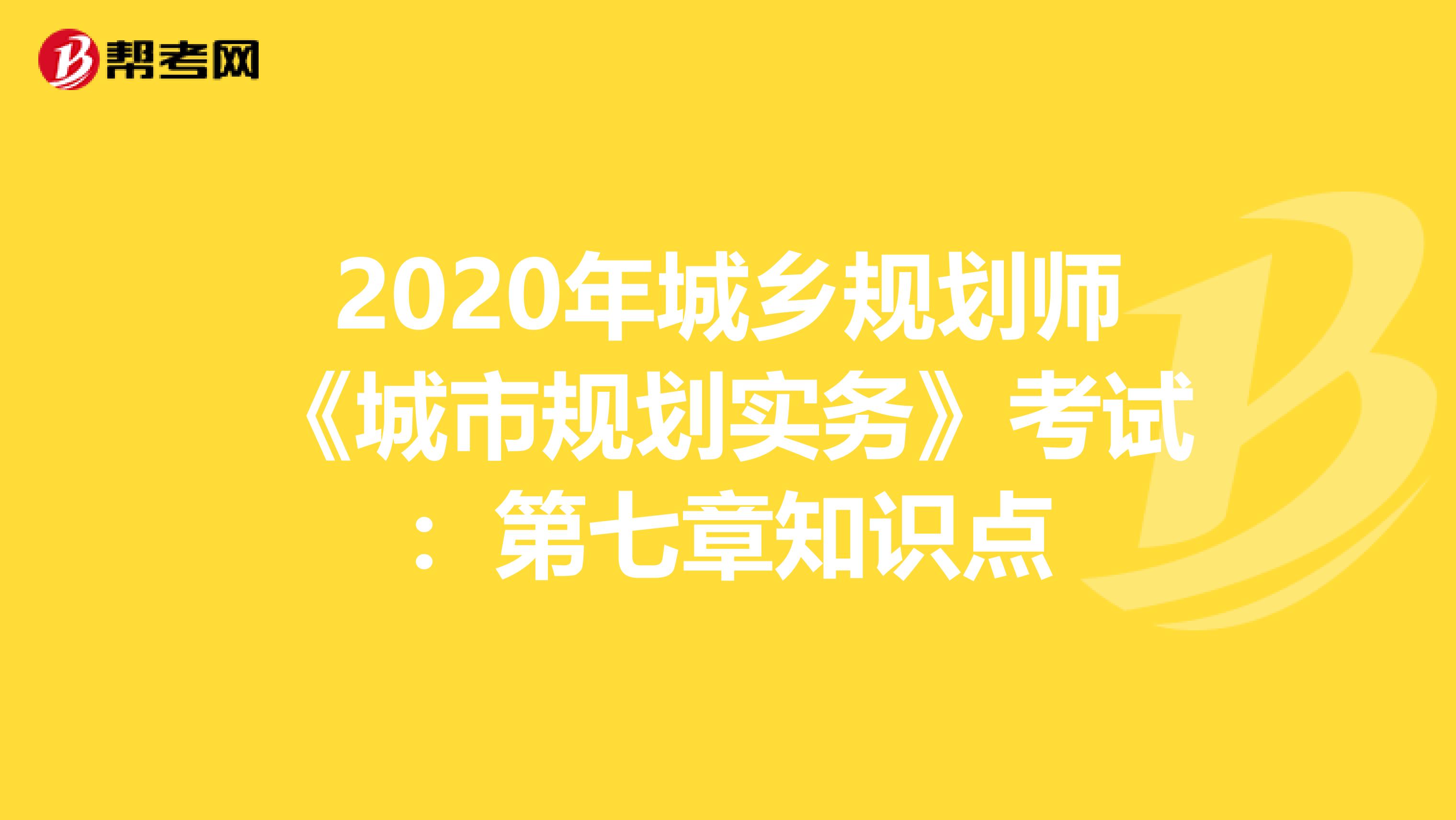 2020年城乡规划师《城市规划实务》考试：第七章知识点