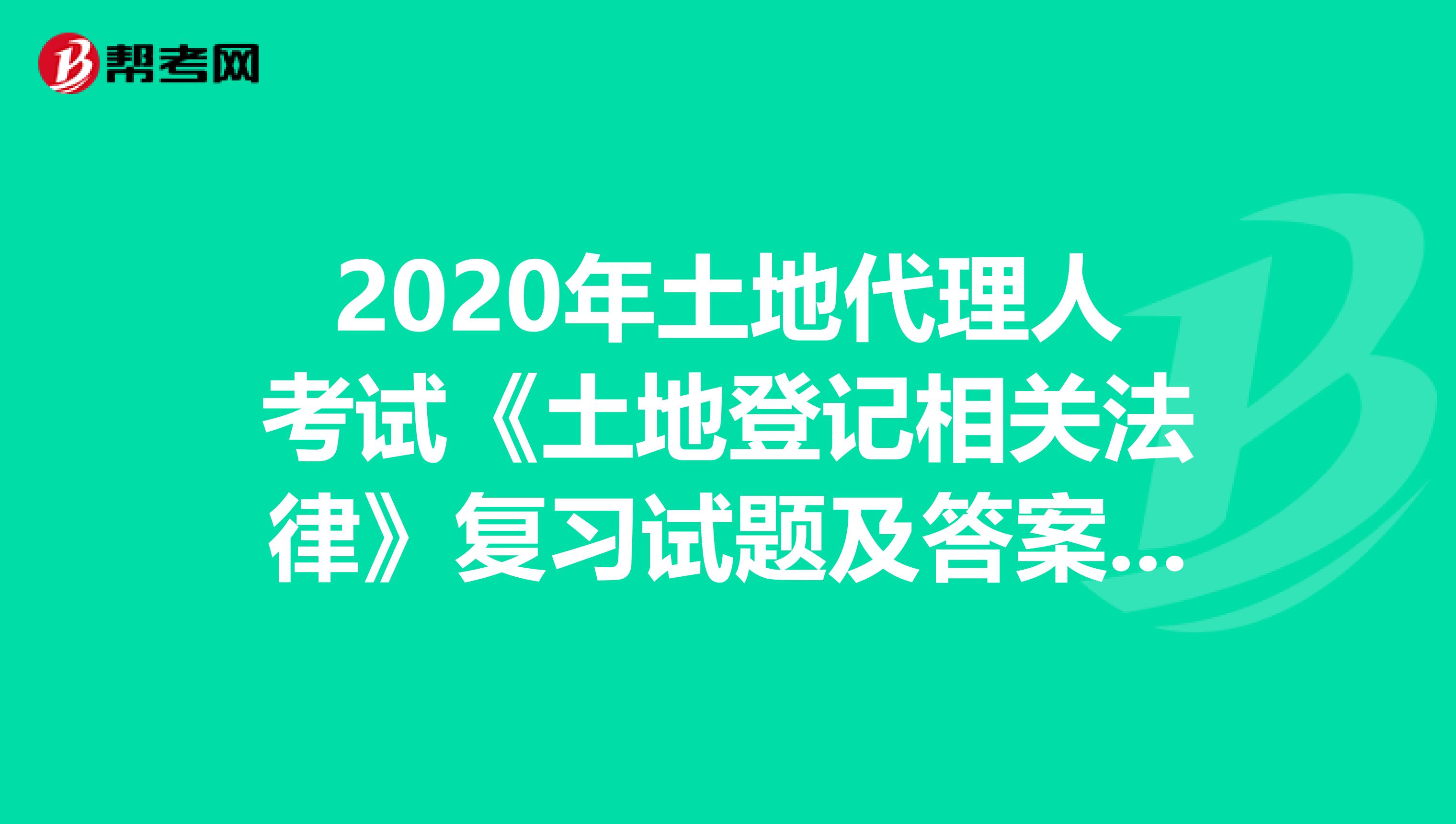 2020年土地代理人考试《土地登记相关法律》复习试题及答案（1）