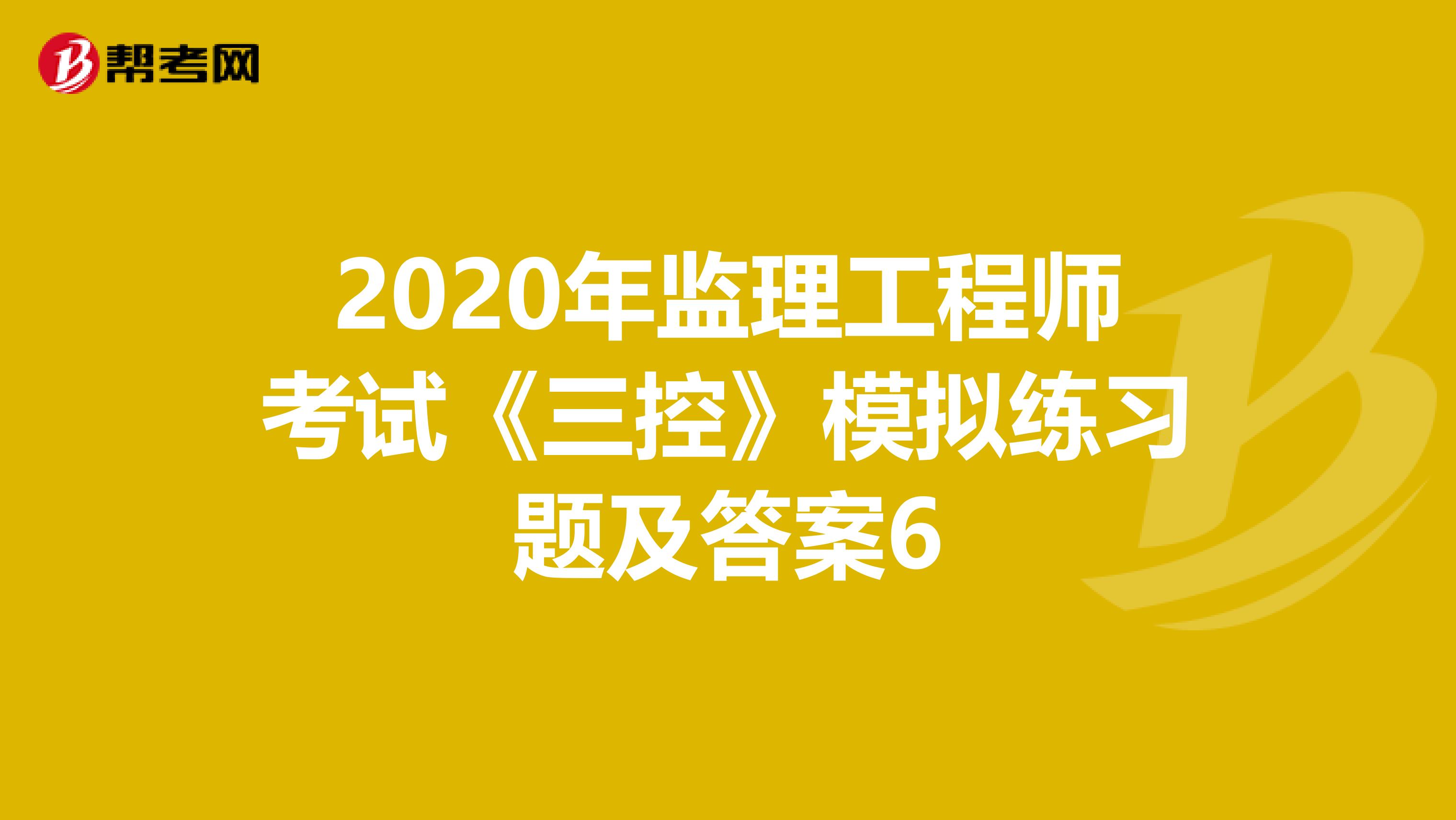 2020年监理工程师考试《三控》模拟练习题及答案6
