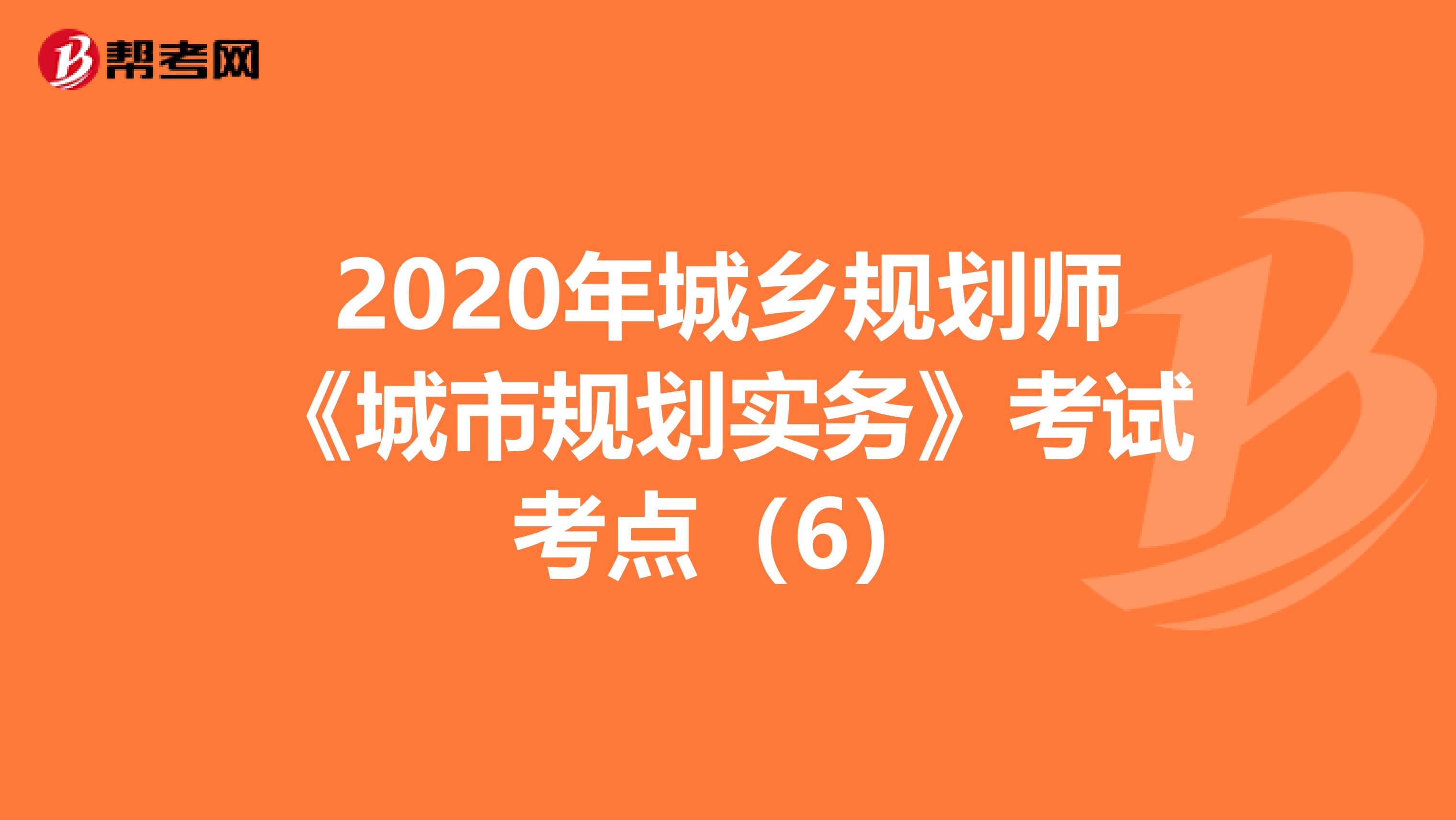 2020年城乡规划师《城市规划实务》考试考点（6）