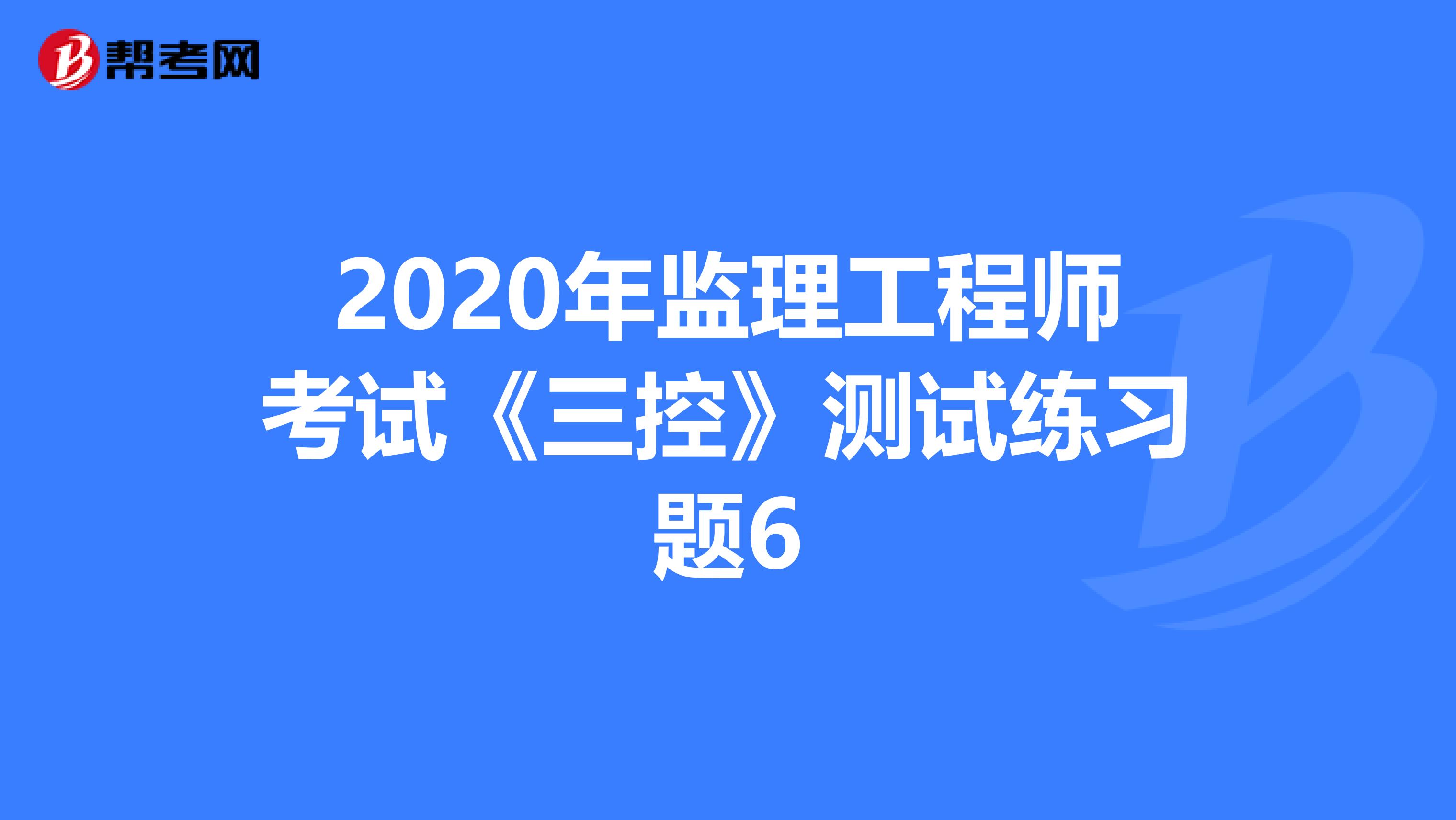 2020年监理工程师考试《三控》测试练习题6