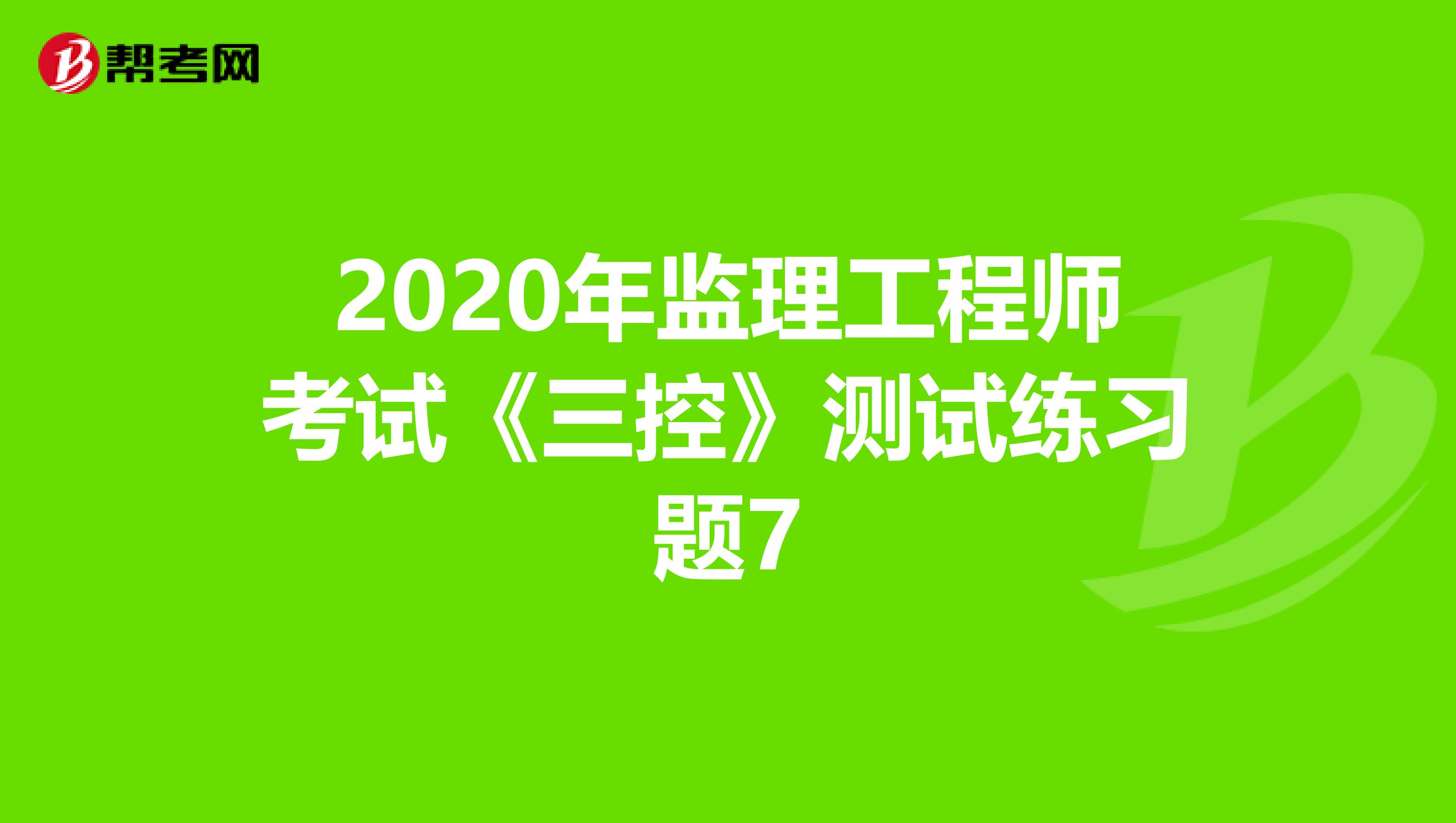 2020年监理工程师考试《三控》测试练习题7