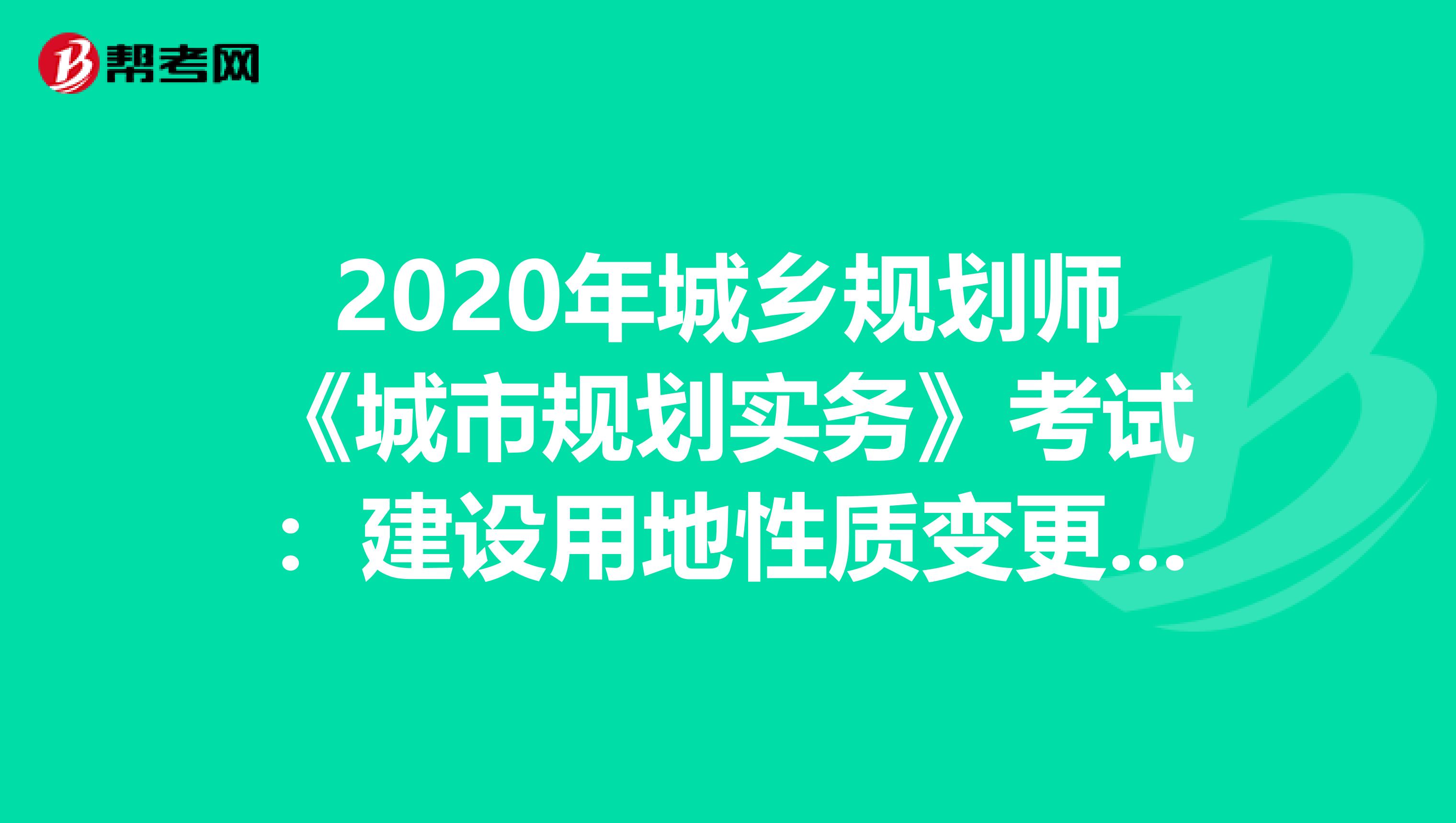 2020年城乡规划师《城市规划实务》考试：建设用地性质变更管理（2）