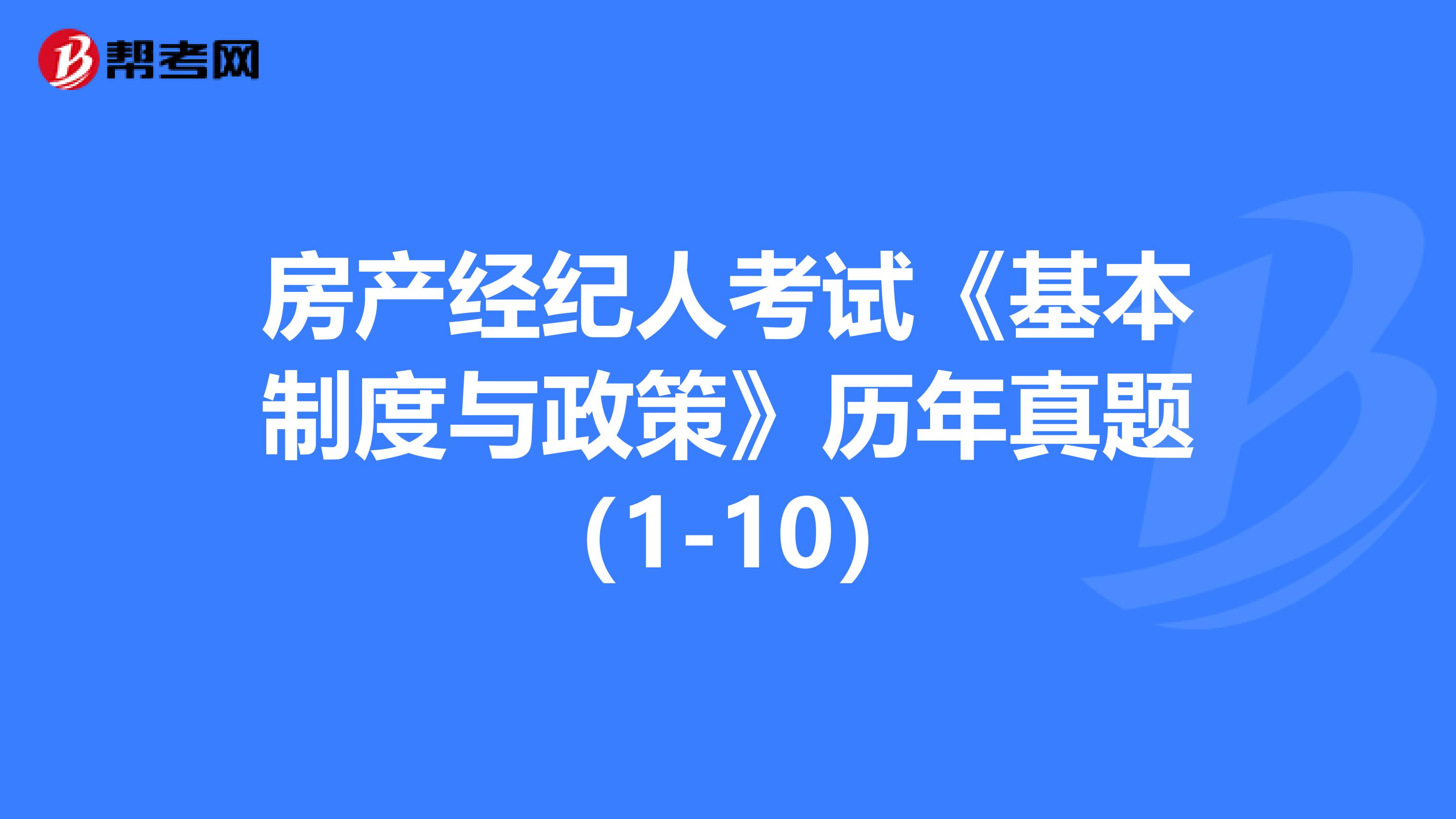 房产经纪人考试《基本制度与政策》历年真题（1-10）