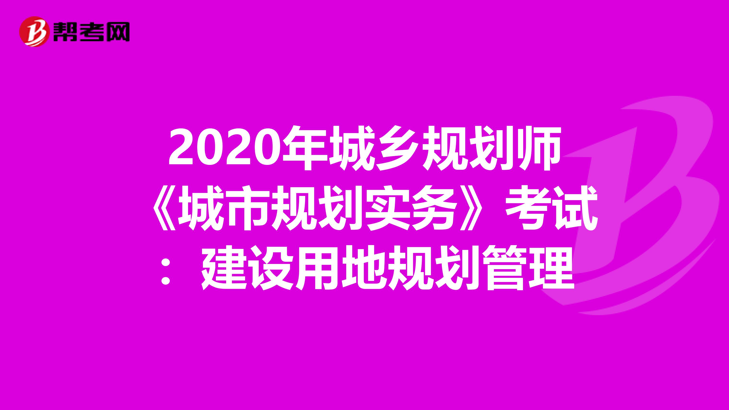 2020年城乡规划师《城市规划实务》考试：建设用地规划管理