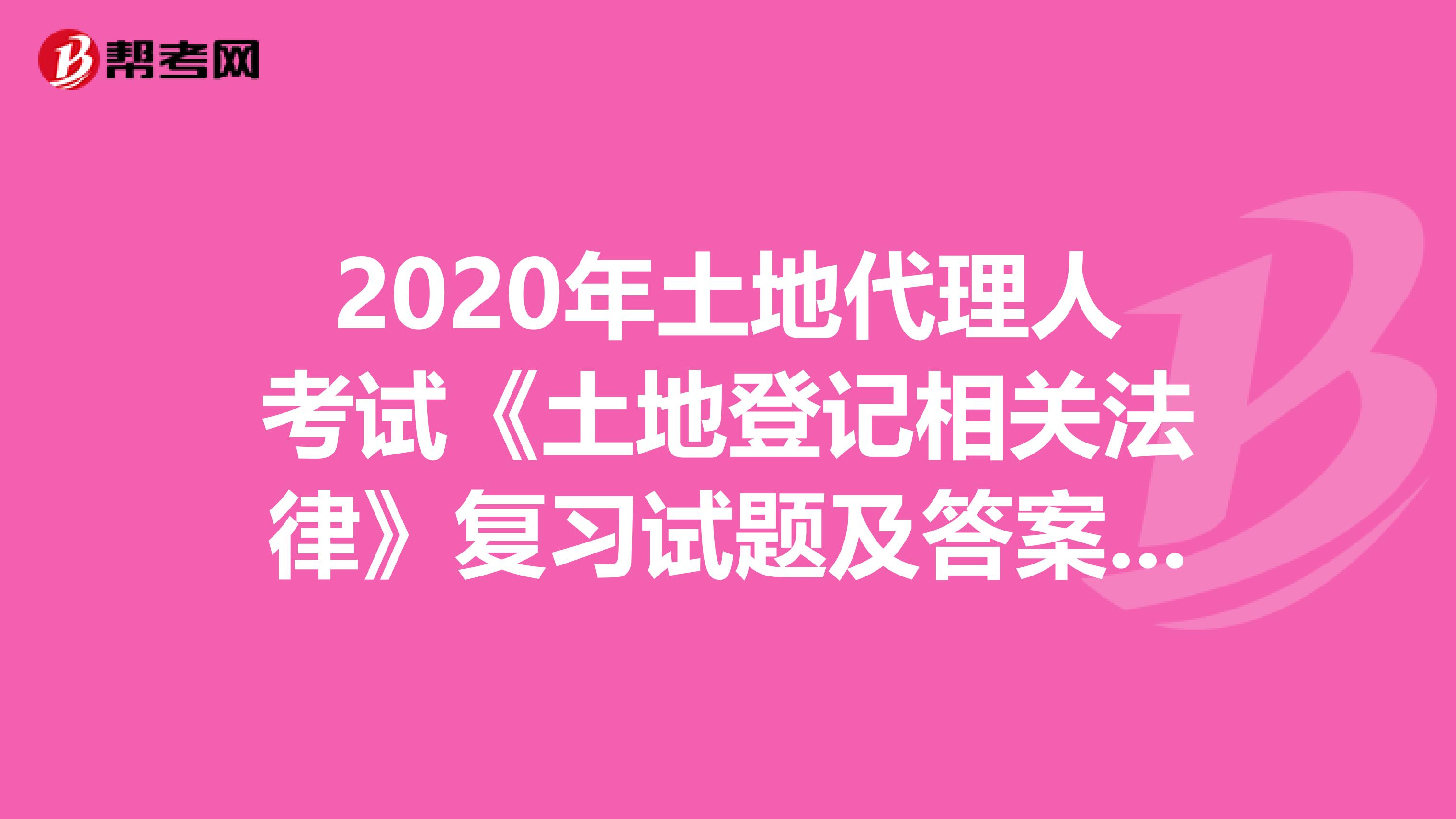 2020年土地代理人考試《土地登記相關法律》復習試題及答案(10)