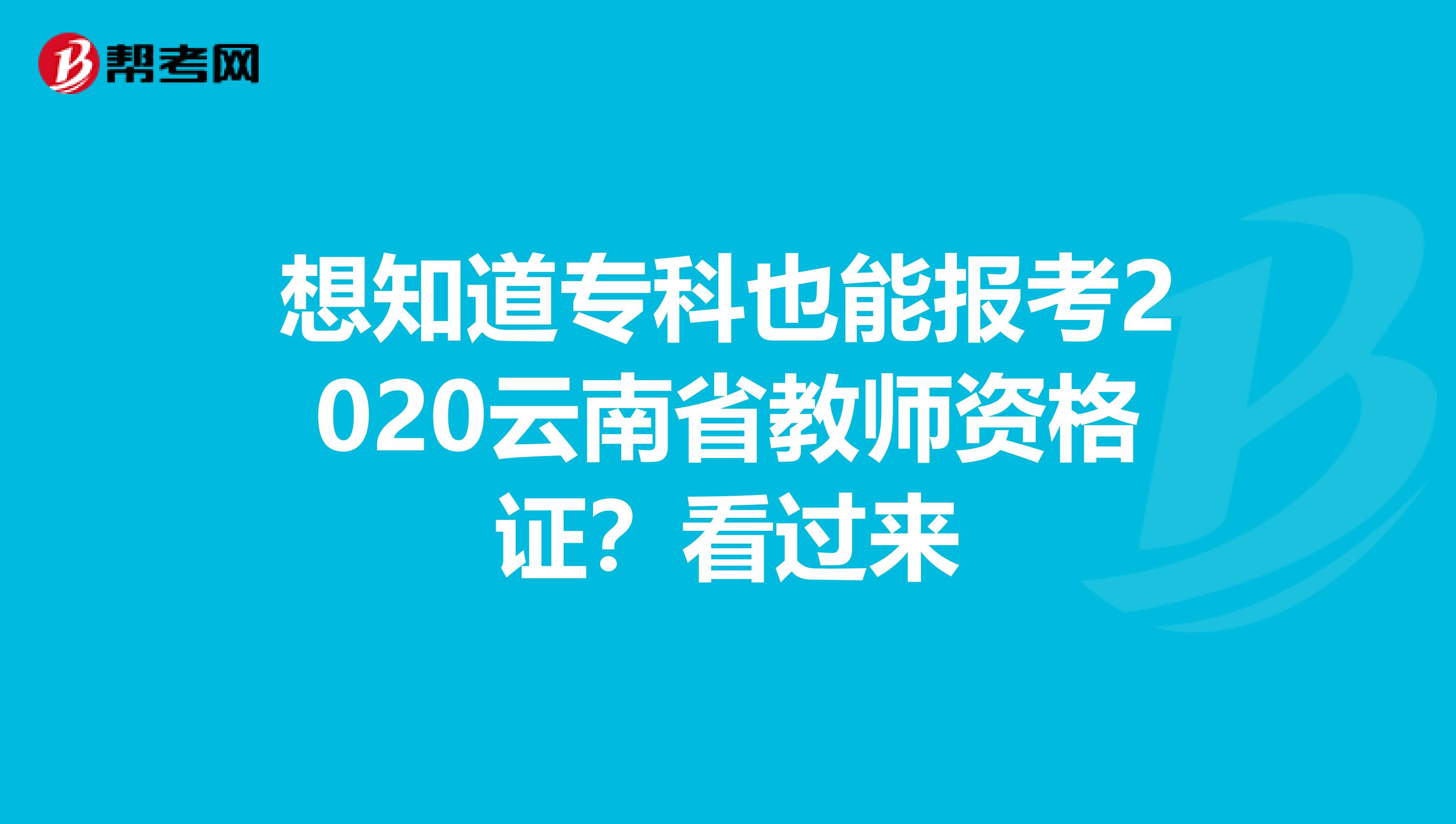 想知道专科也能报考2020云南省教师资格证？看过来