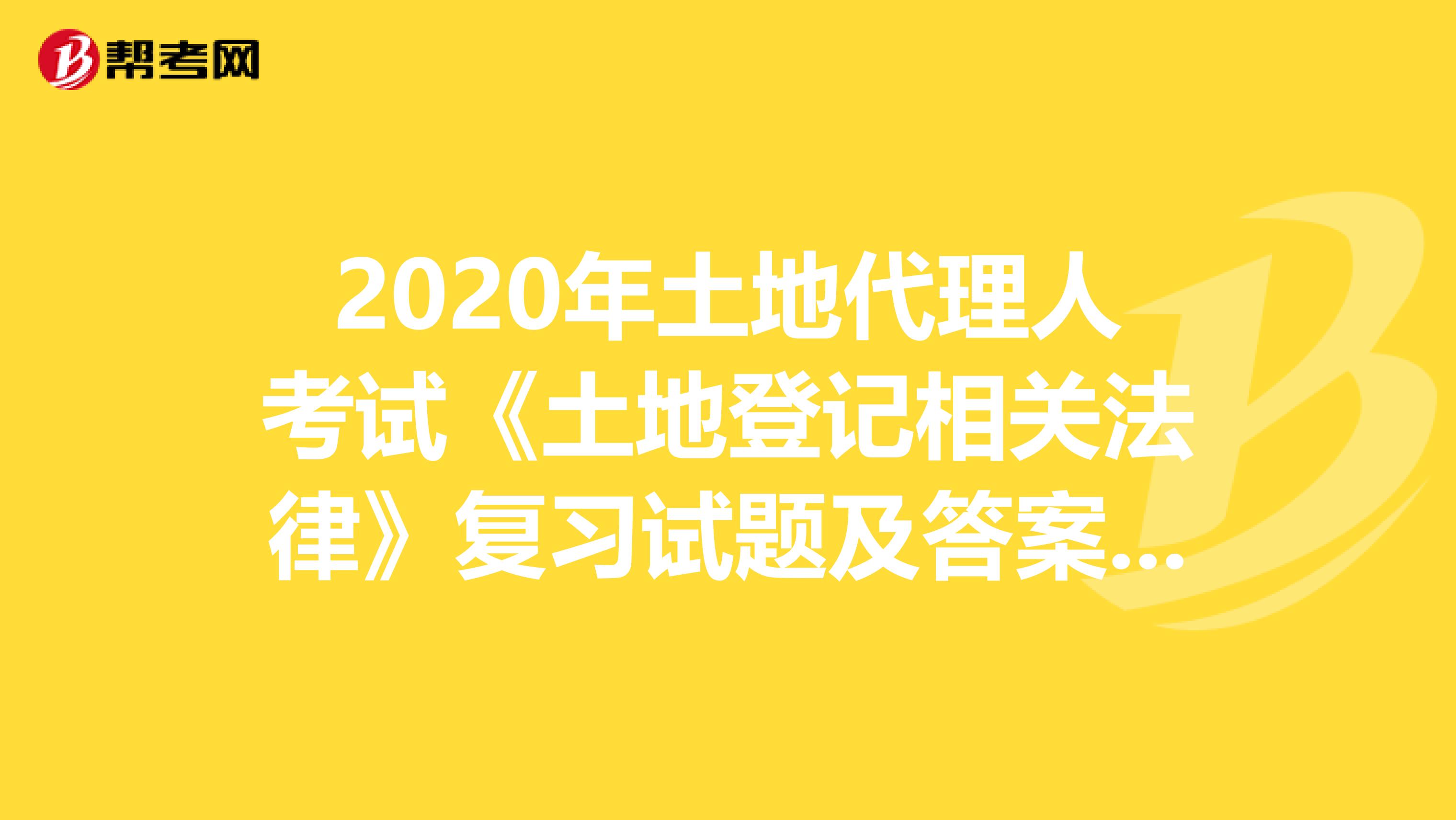 2020年土地代理人考試《土地登記相關(guān)法律》復(fù)習(xí)試題及答案（16）