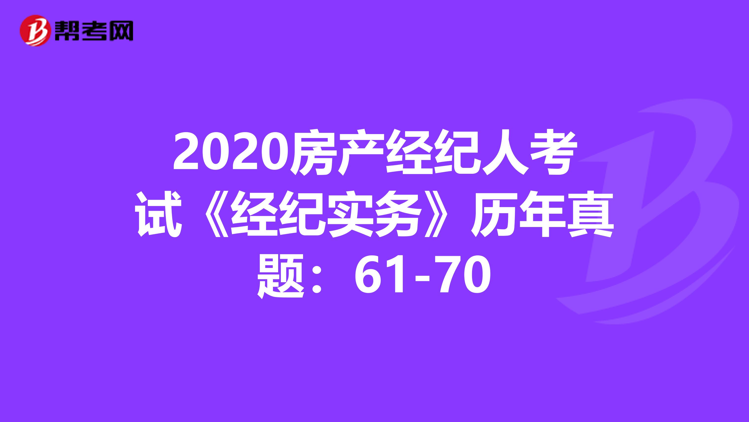 2020房产经纪人考试《经纪实务》历年真题：61-70