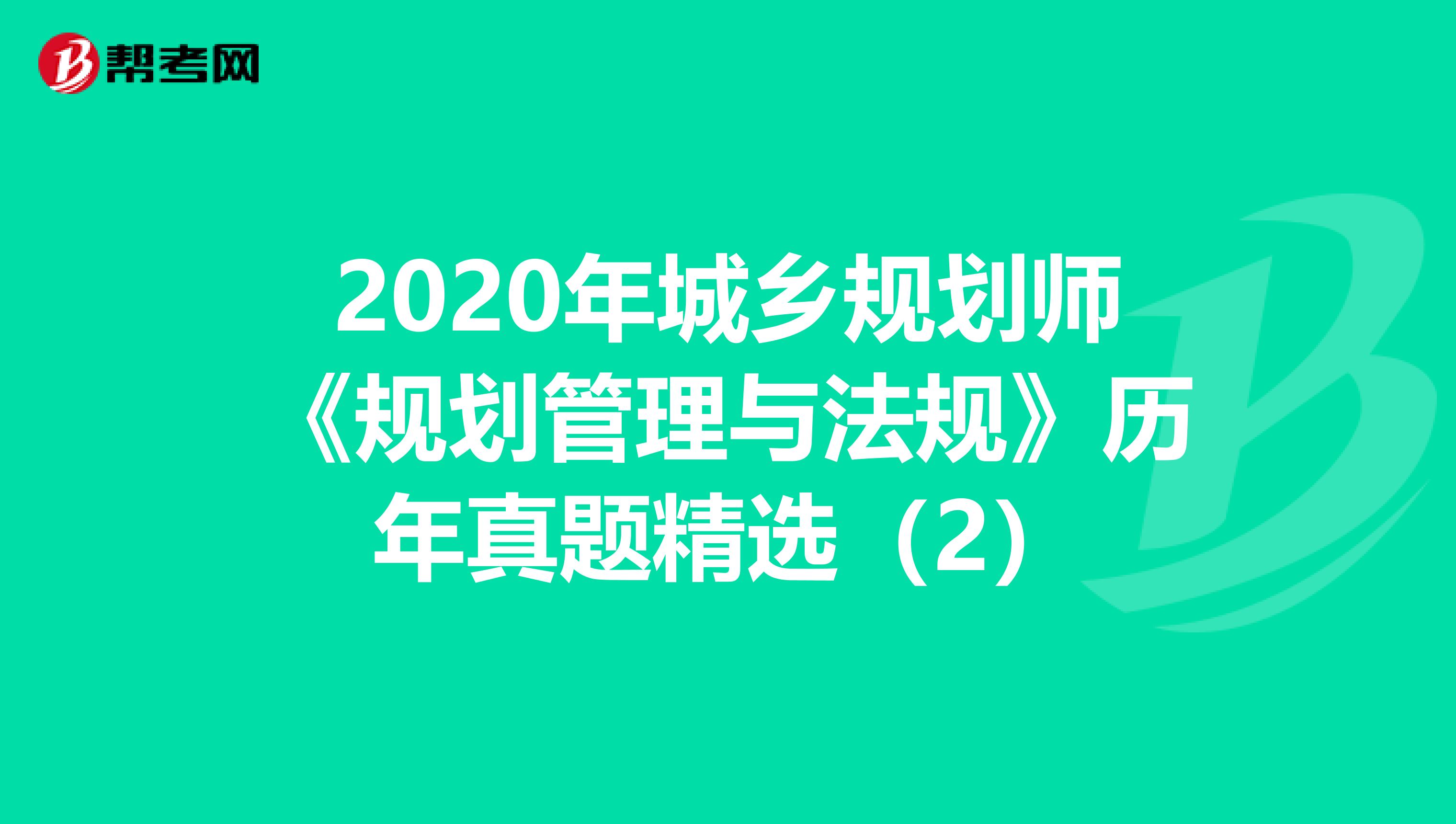 2020年城乡规划师《规划管理与法规》历年真题精选（2）