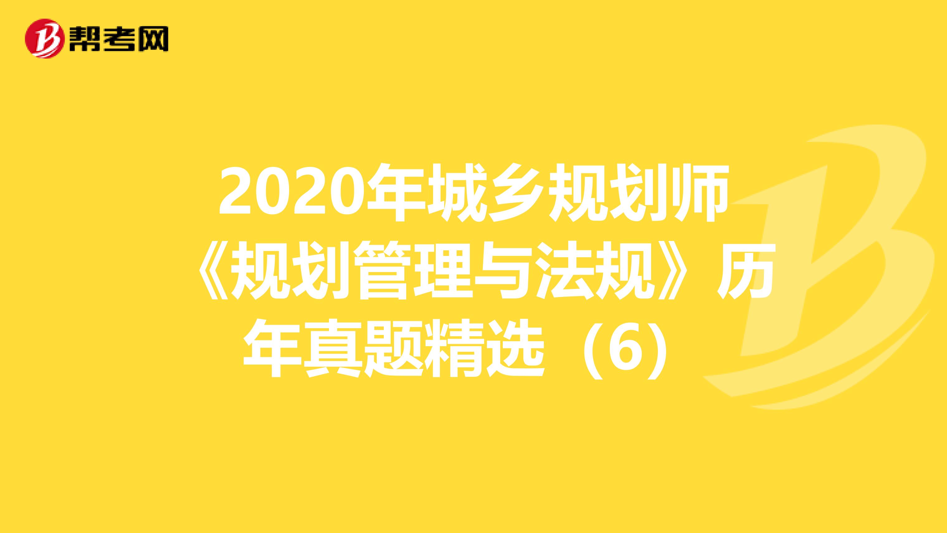 2020年城乡规划师《规划管理与法规》历年真题精选（6）