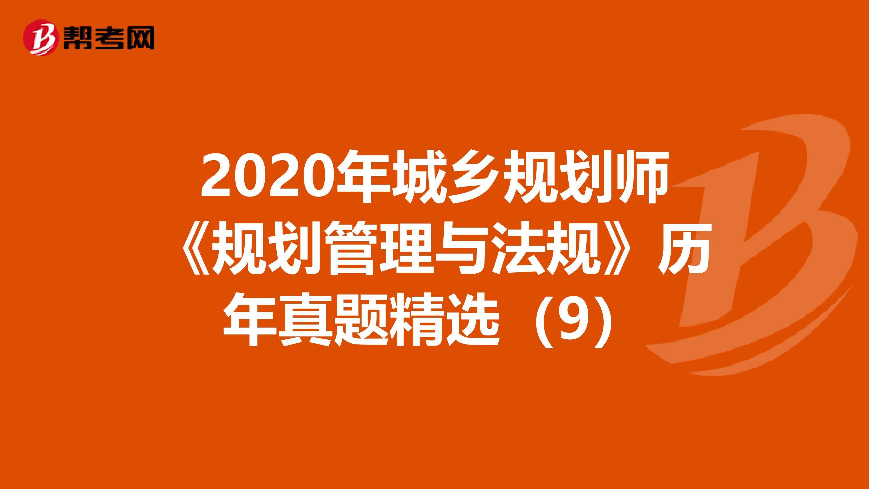 2020年城乡规划师《规划管理与法规》历年真题精选（9）