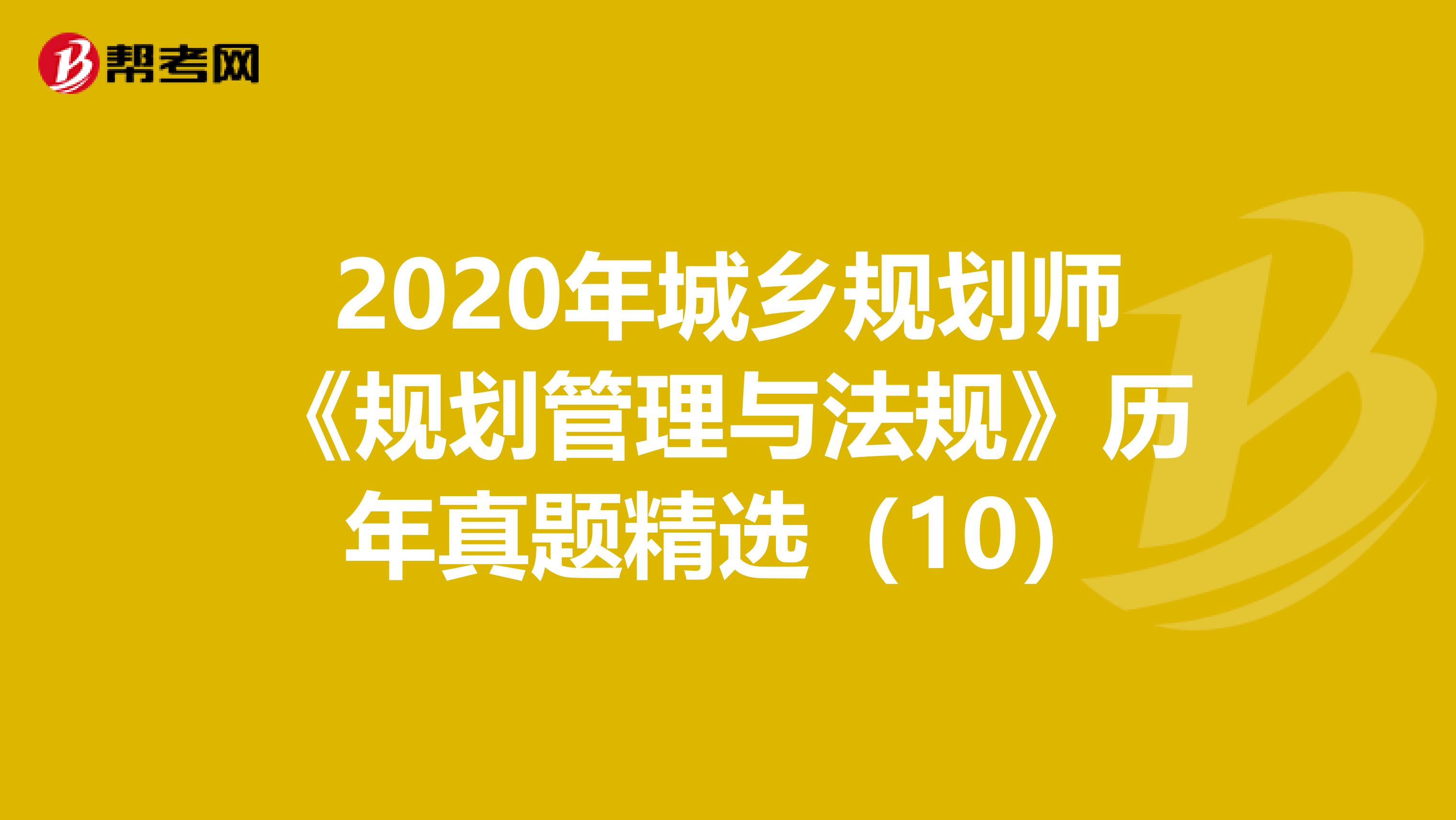 2020年城乡规划师《规划管理与法规》历年真题精选（10）