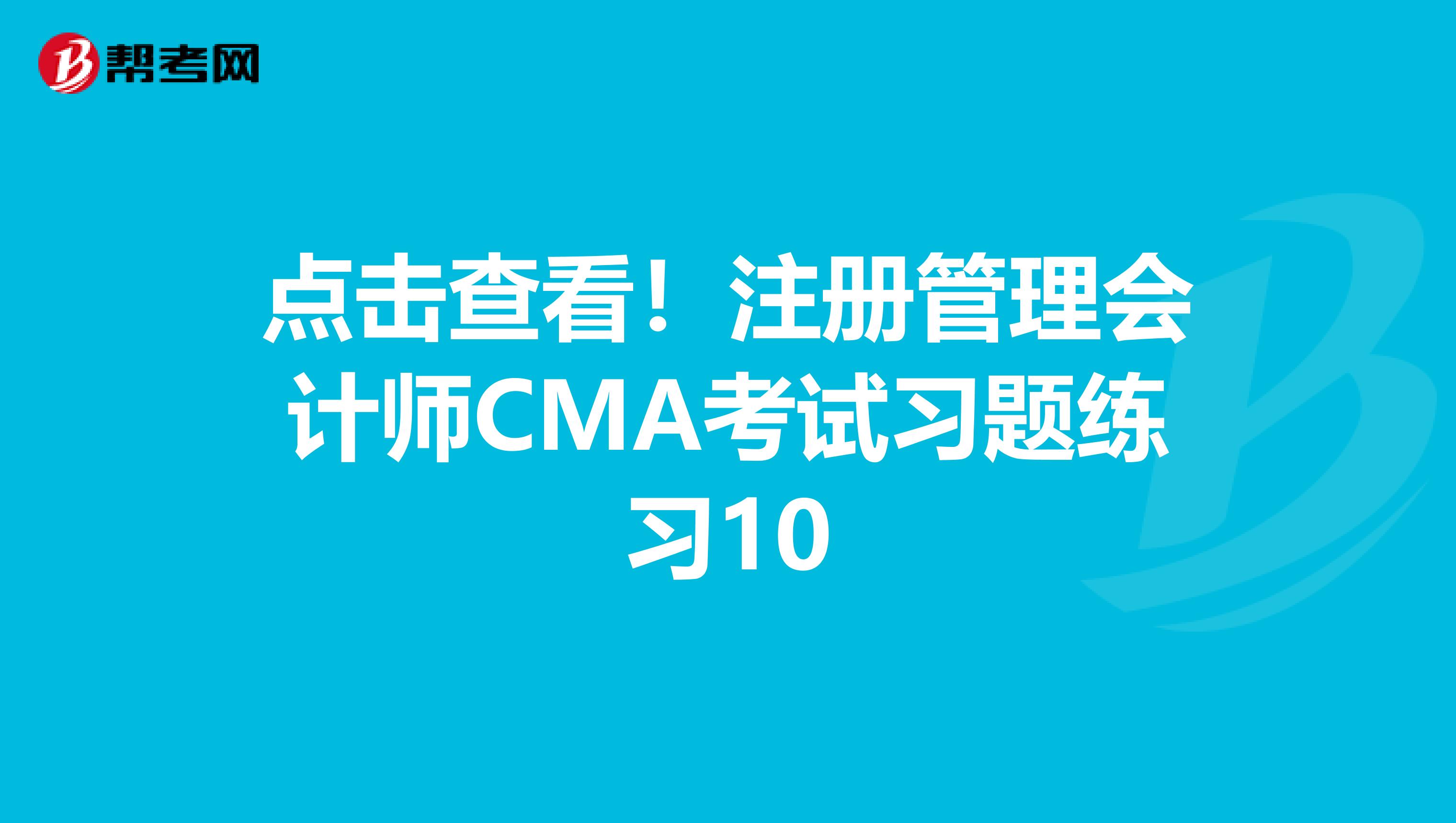 點(diǎn)擊查看！注冊(cè)管理會(huì)計(jì)師CMA考試習(xí)題練習(xí)10
