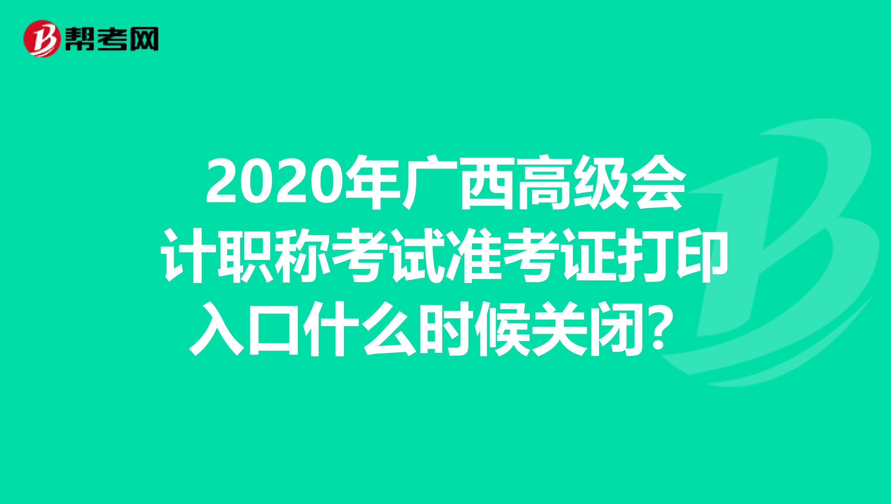 2020年广西高级会计职称考试准考证打印入口什么时候关闭？