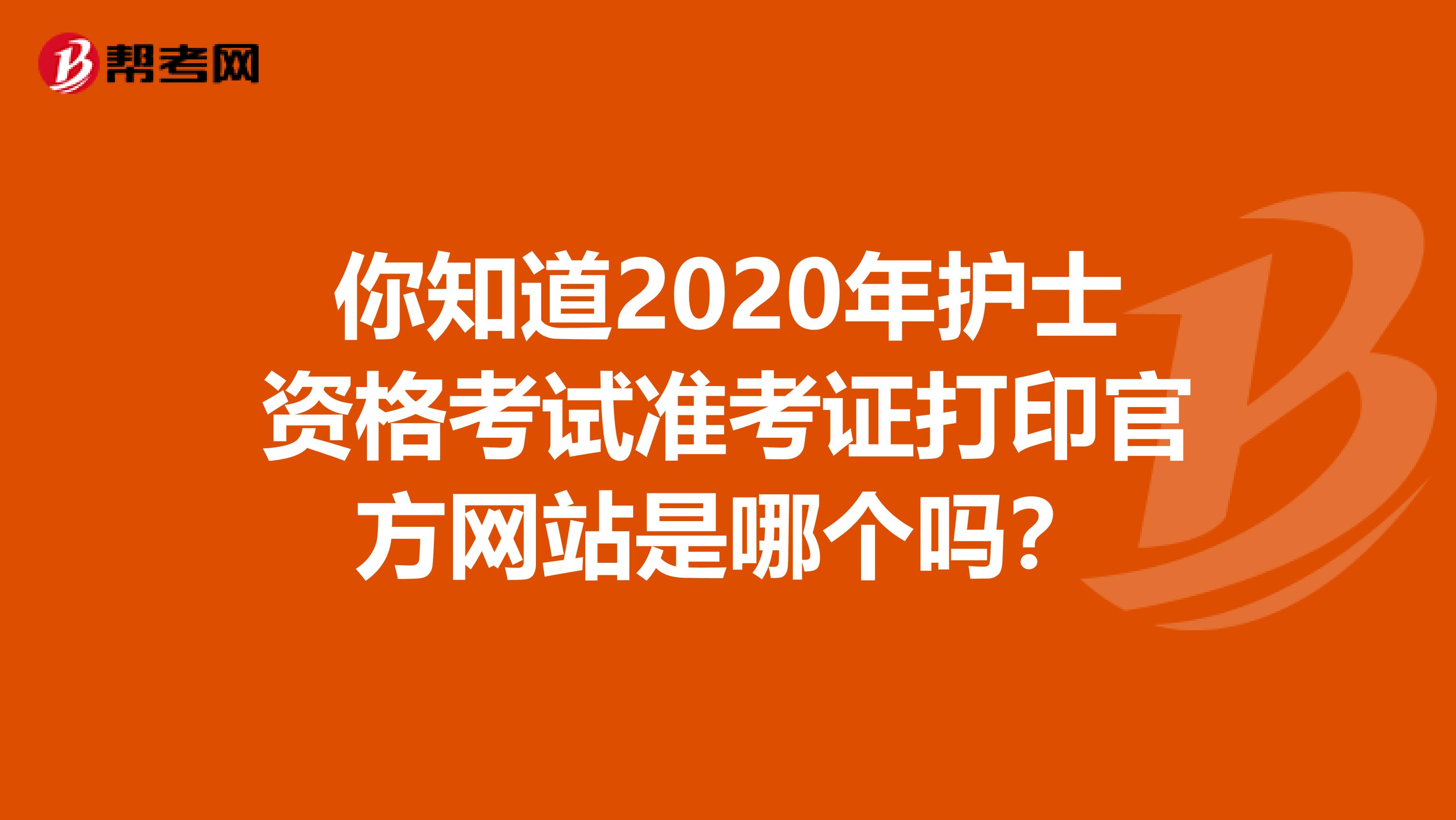 你知道2020年护士资格考试准考证打印官方网站是哪个吗？