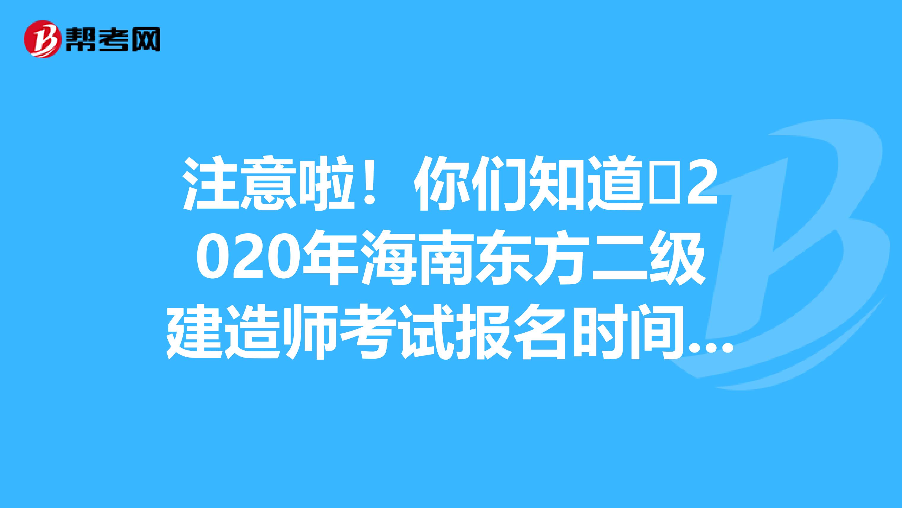 注意啦！你们知道​2020年海南东方二级建造师考试报名时间吗？