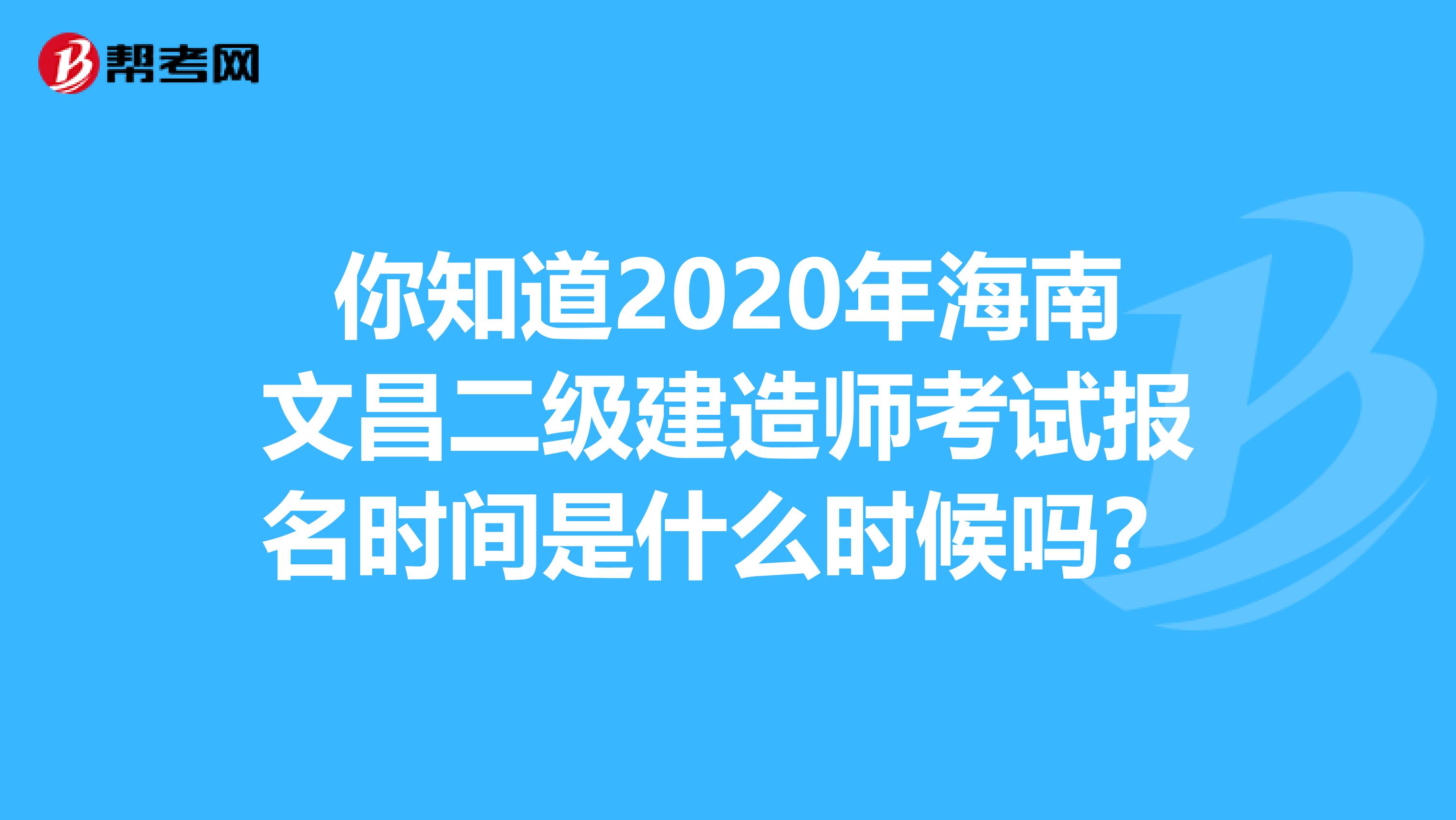 你知道2020年海南文昌二级建造师考试报名时间是什么时候吗？