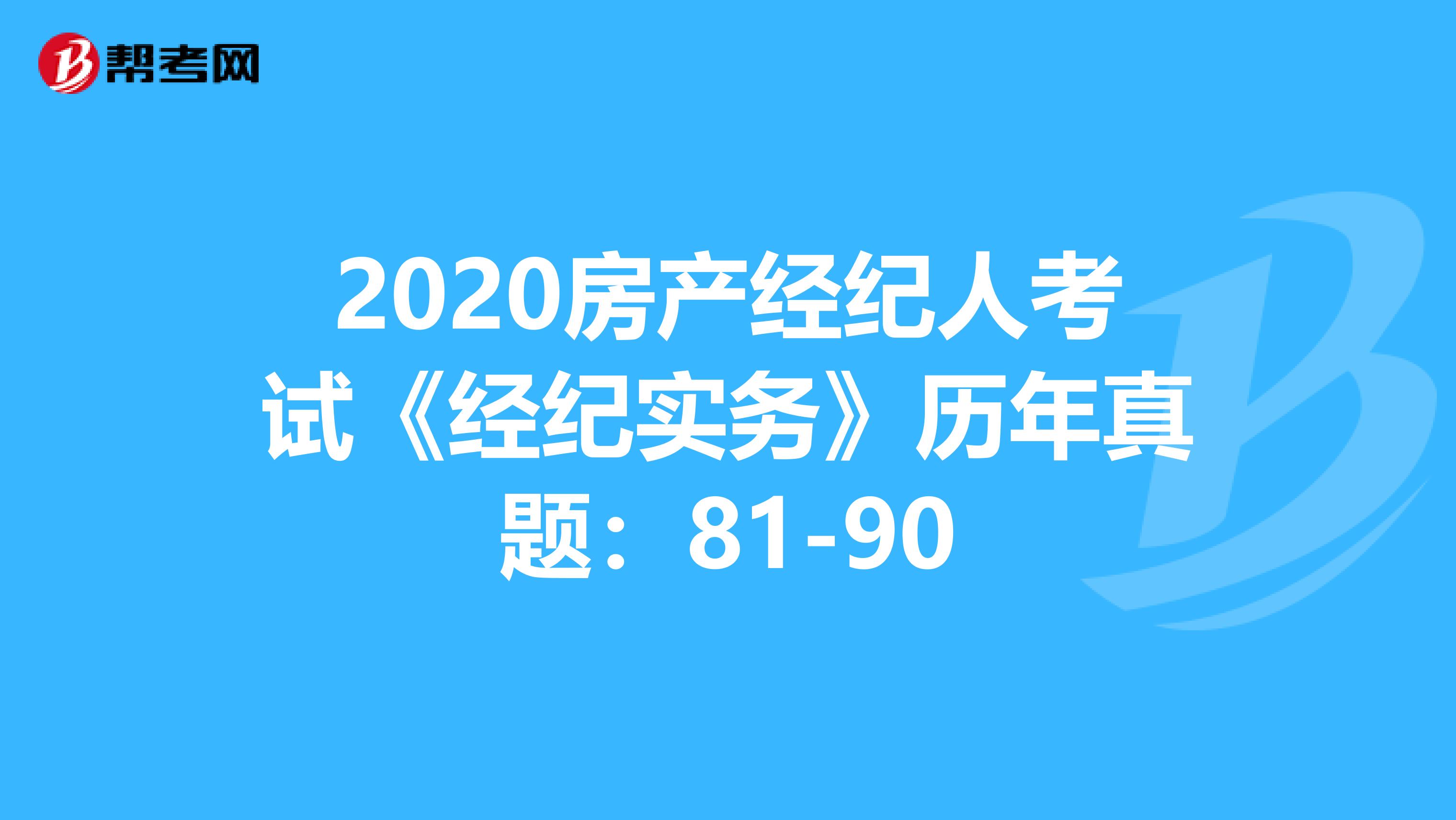 2020房产经纪人考试《经纪实务》历年真题：81-90