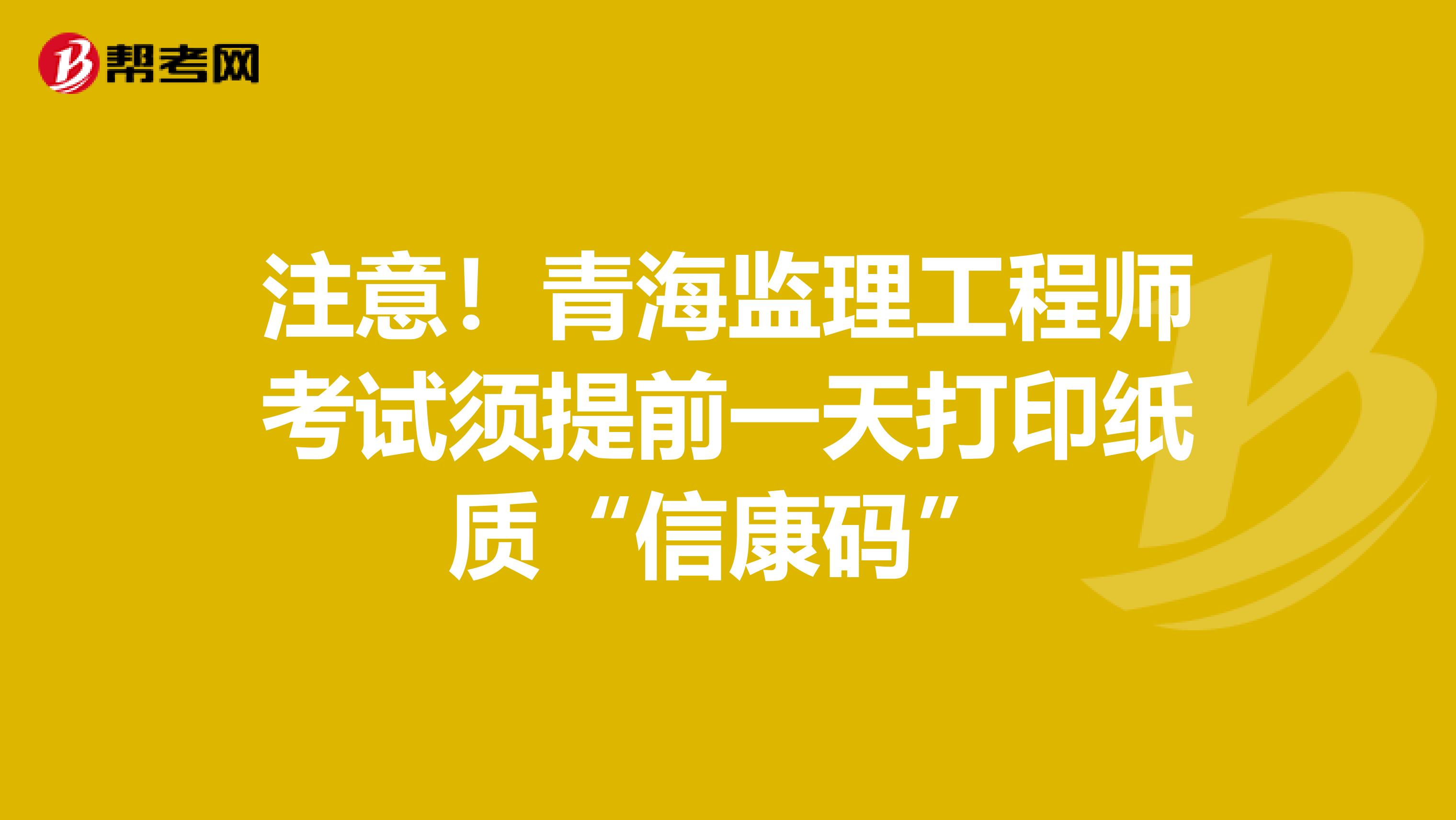 注意！青海监理工程师考试须提前一天打印纸质“信康码”