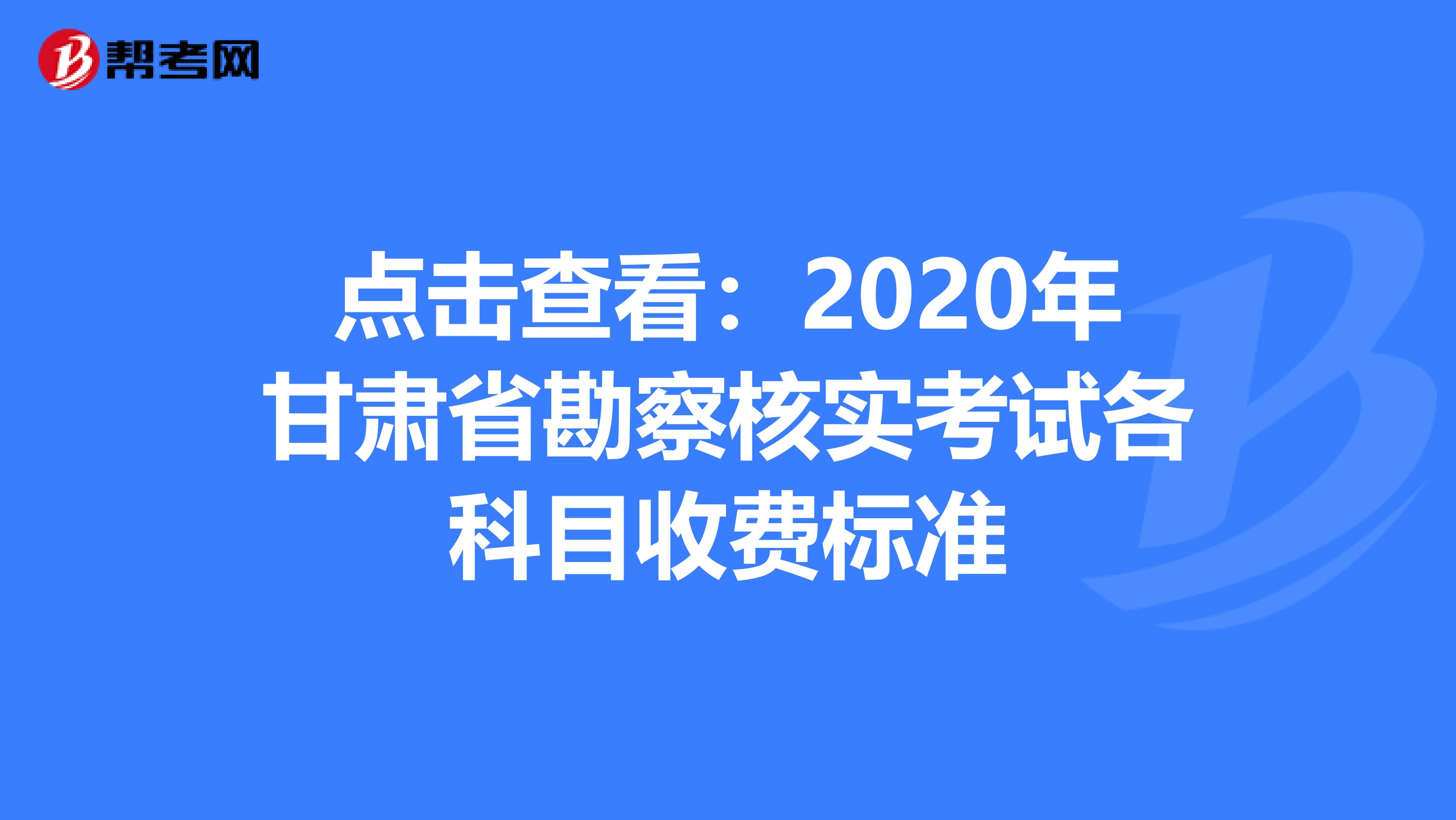 点击查看：2020年甘肃省勘察核实考试各科目收费标准