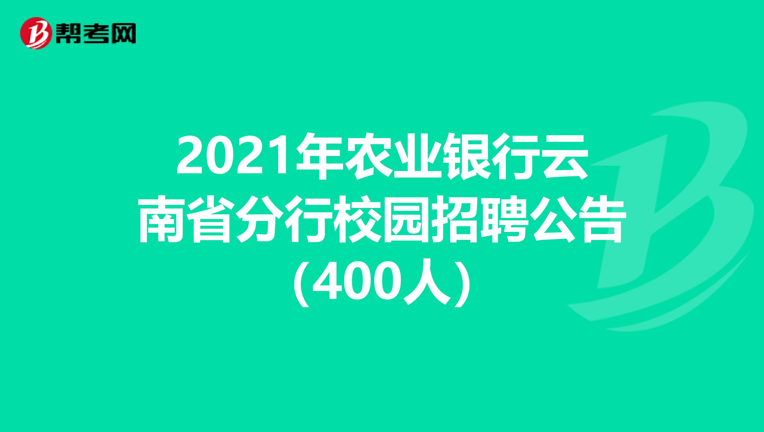2021年农业银行云南省分行校园招聘公告（400人）