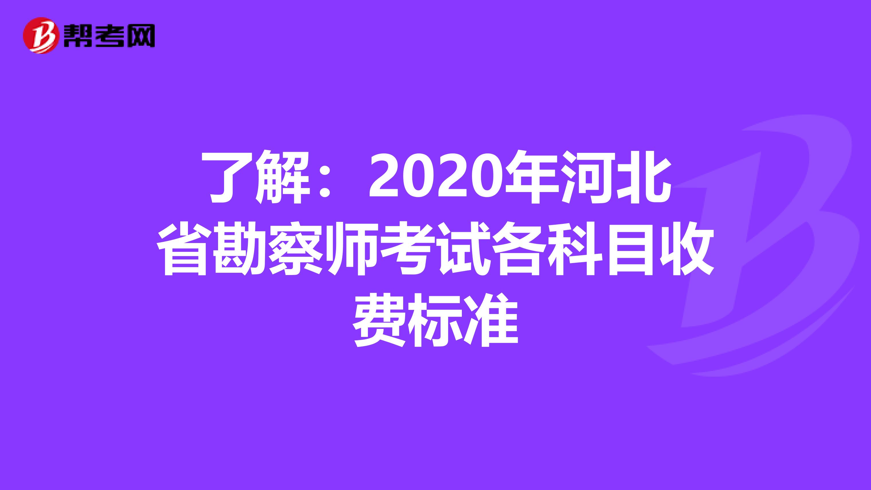 了解：2020年河北省勘察师考试各科目收费标准