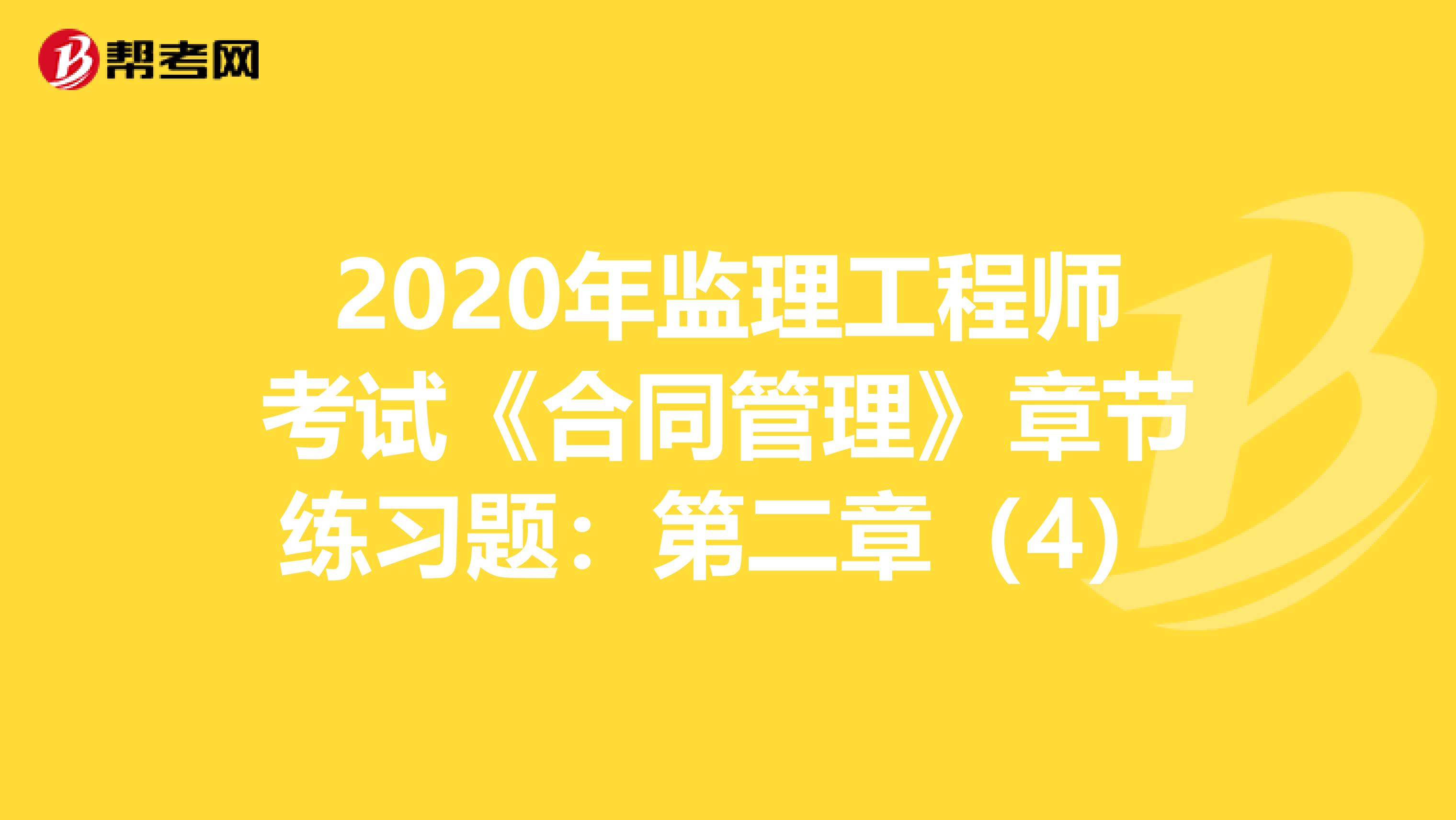 2020年监理工程师考试《合同管理》章节练习题：第二章（4）