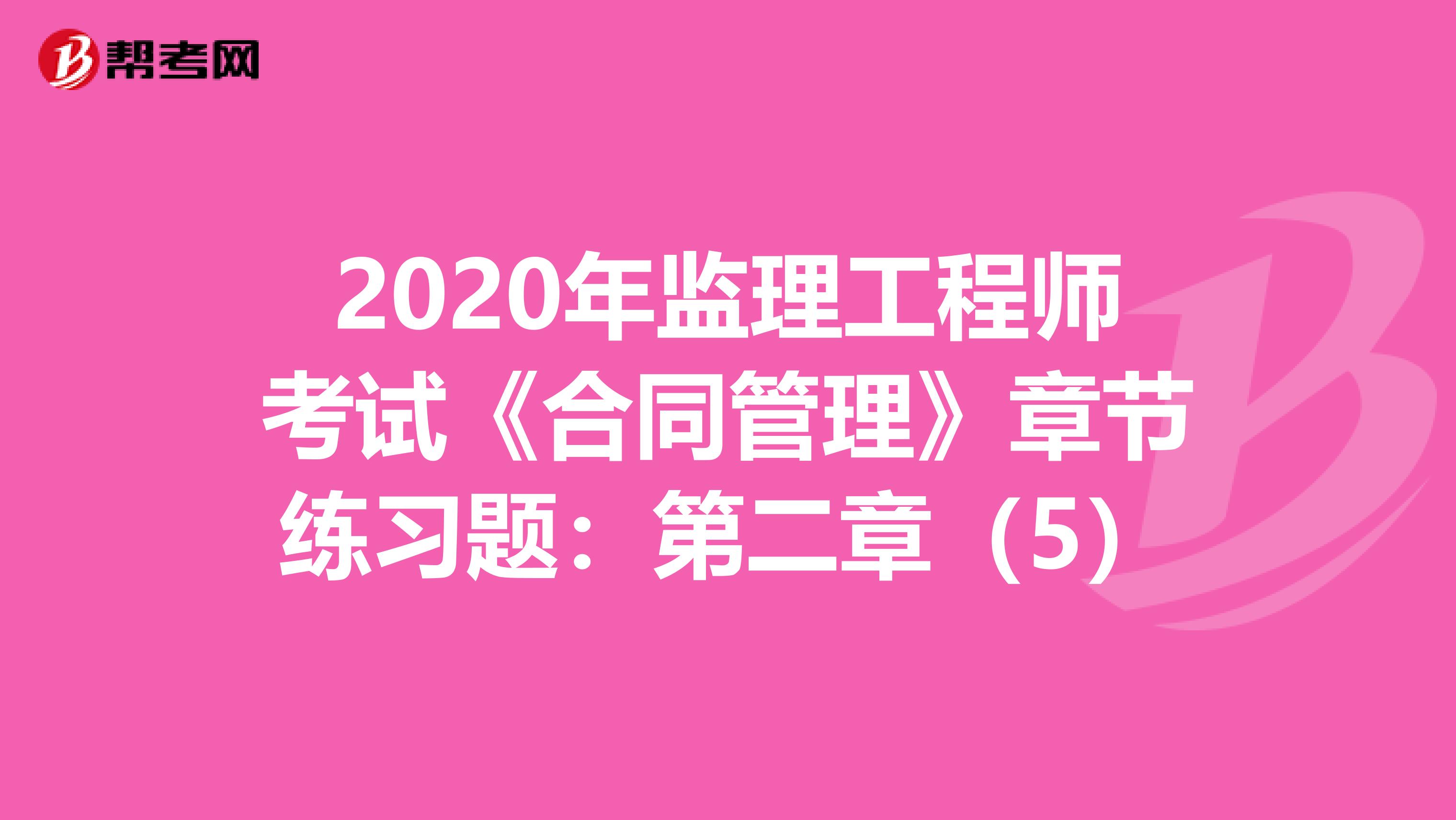 2020年监理工程师考试《合同管理》章节练习题：第二章（5）