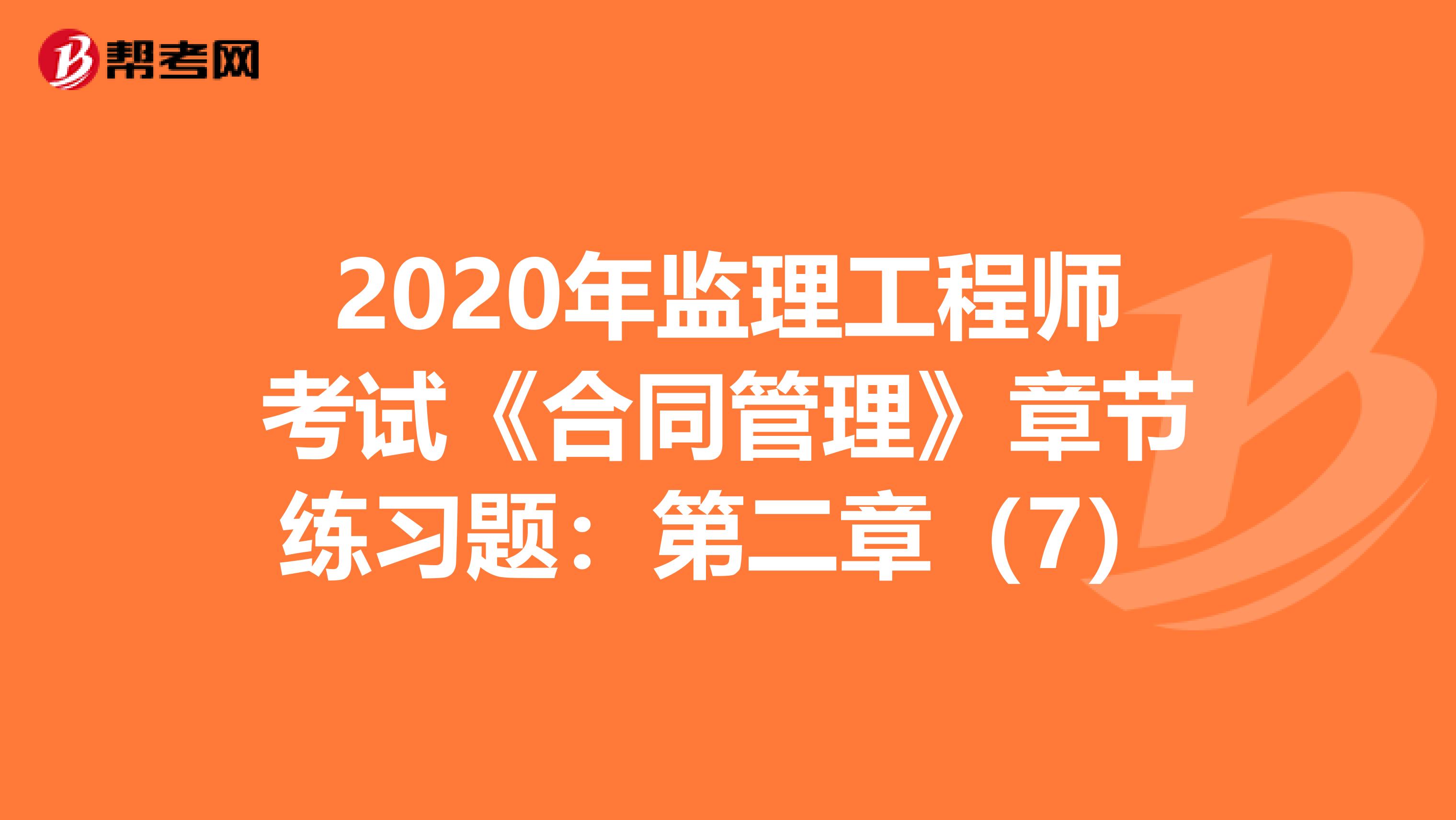 2020年监理工程师考试《合同管理》章节练习题：第二章（7）