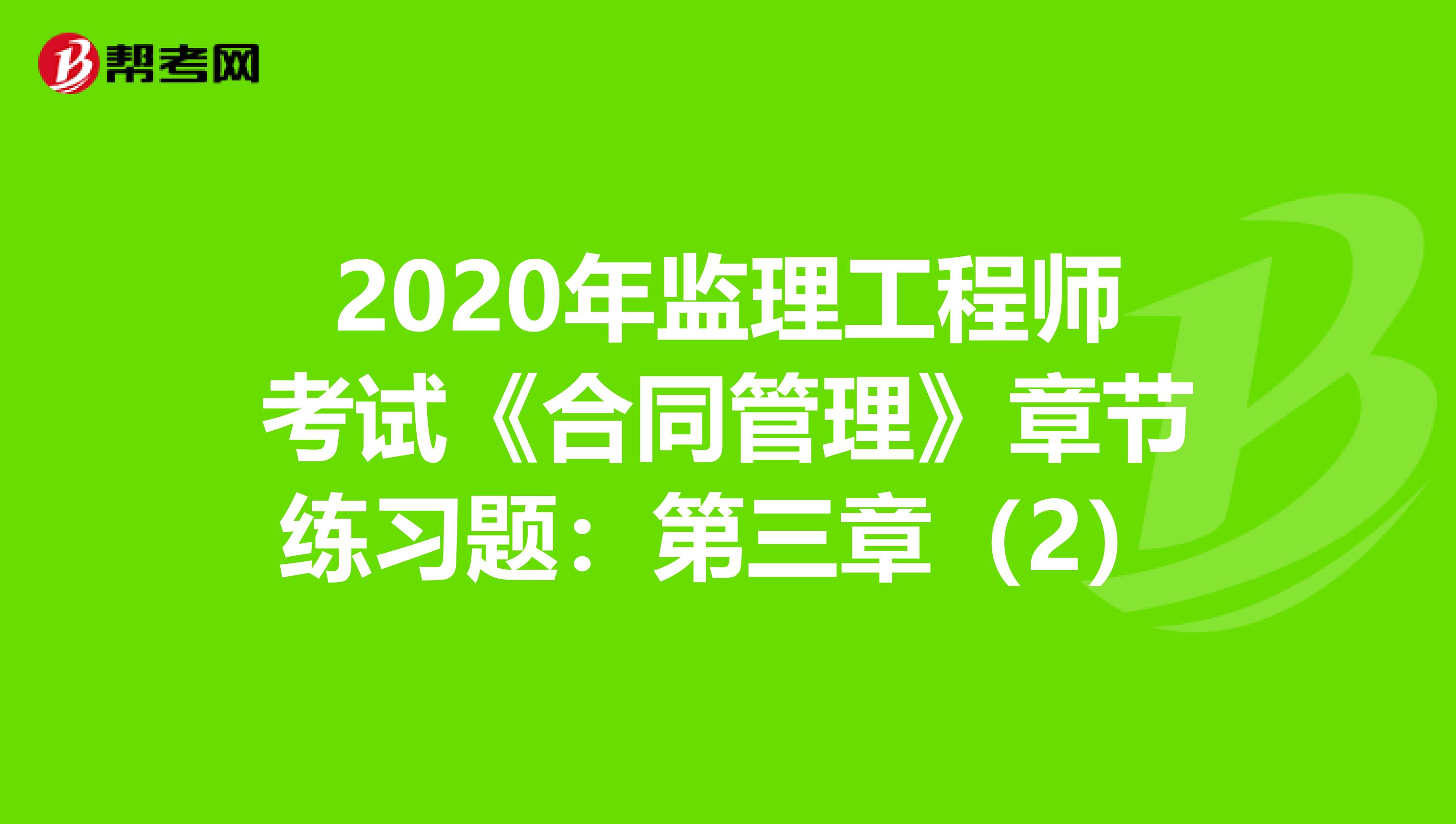 2020年监理工程师考试《合同管理》章节练习题：第三章（2）