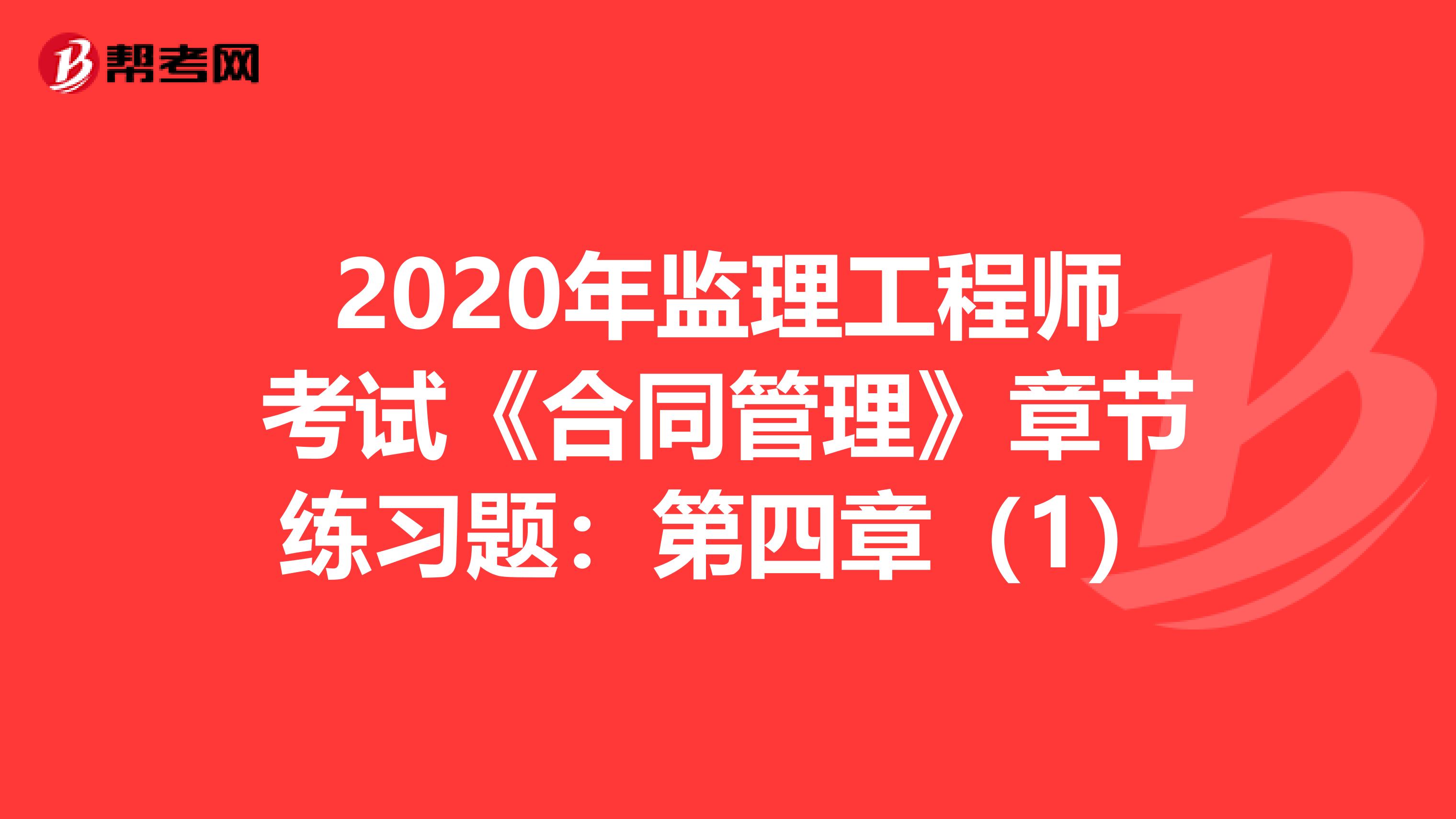 2020年监理工程师考试《合同管理》章节练习题：第四章（1）