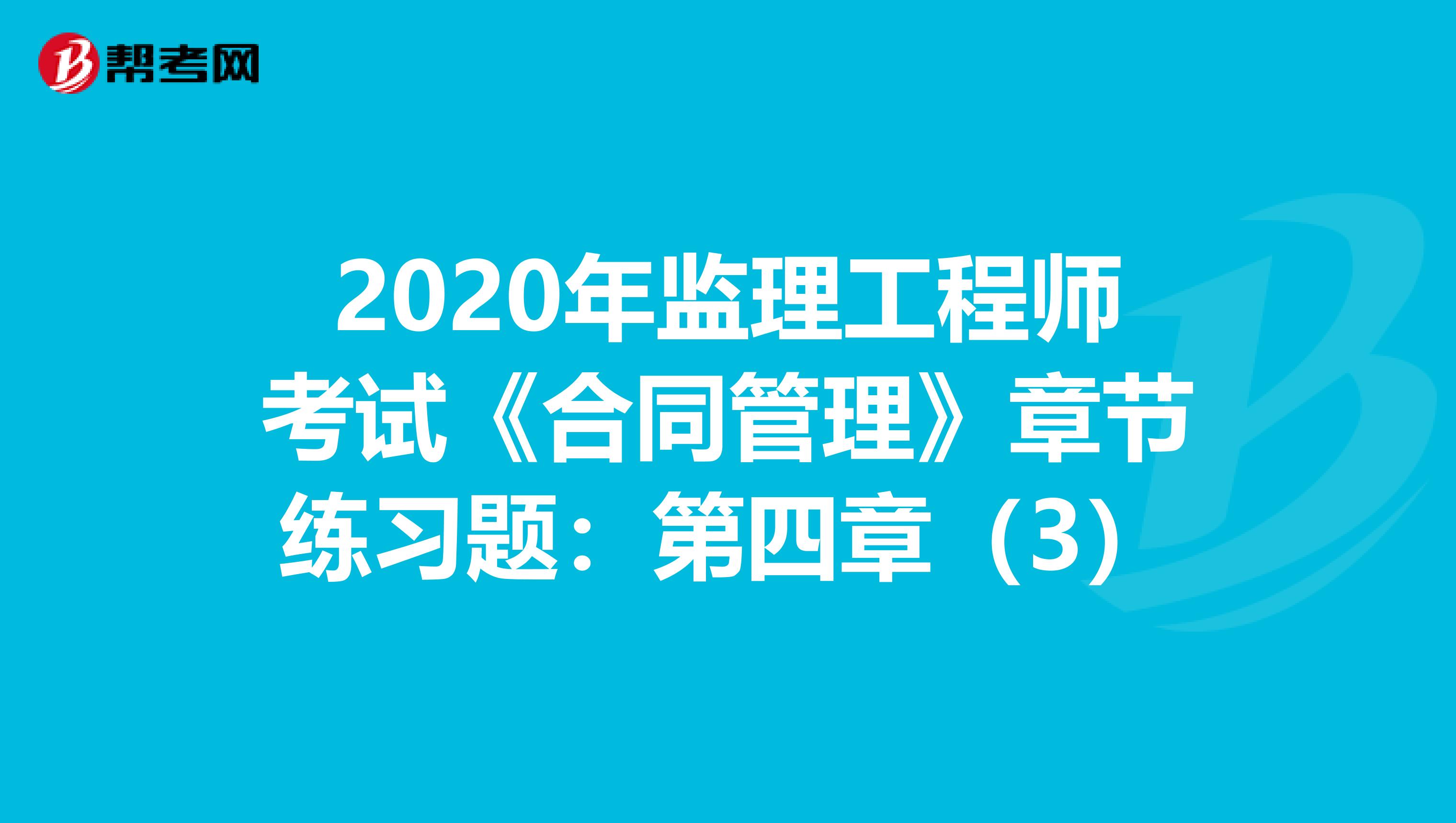 2020年监理工程师考试《合同管理》章节练习题：第四章（3）