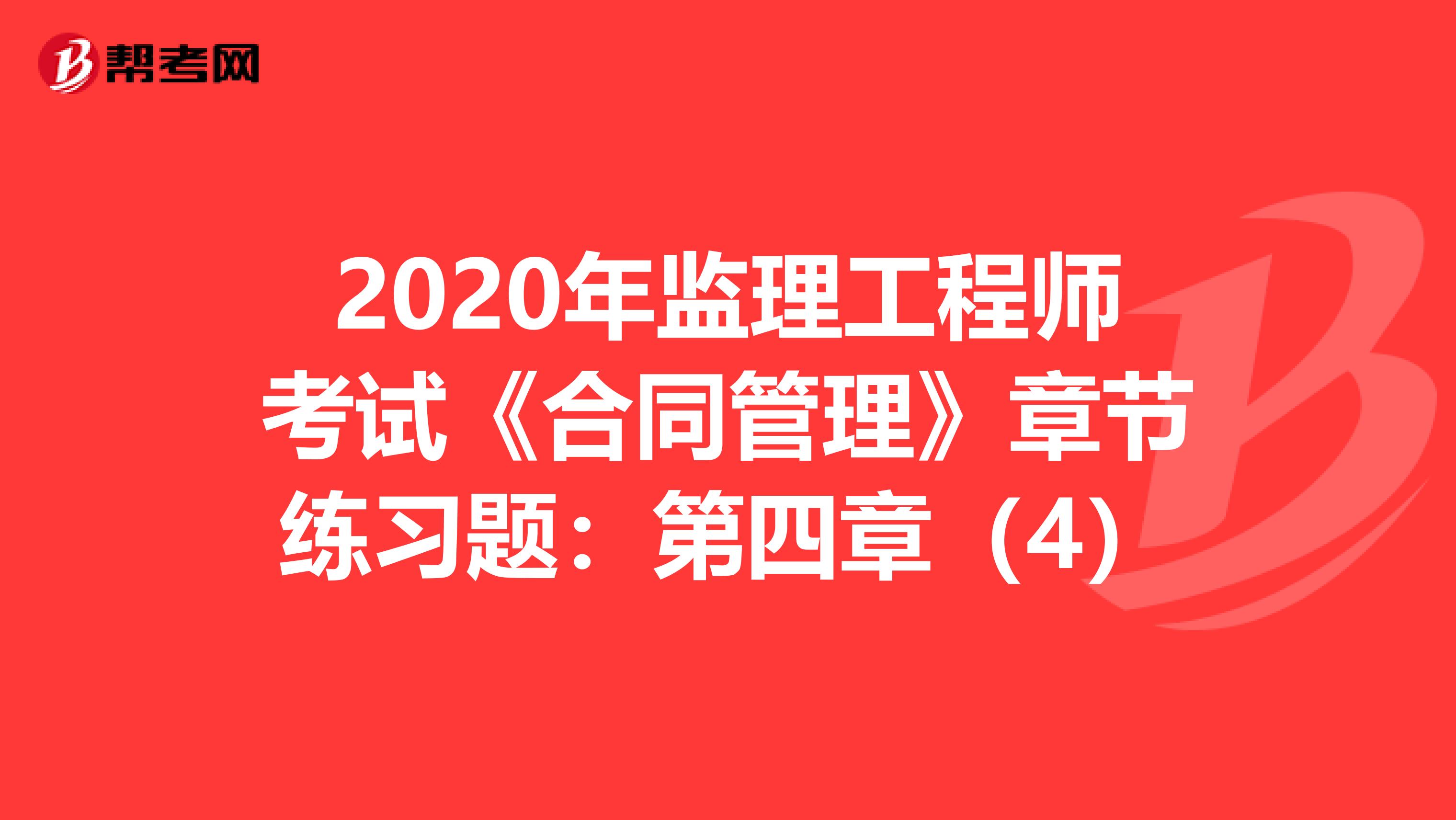2020年监理工程师考试《合同管理》章节练习题：第四章（4）