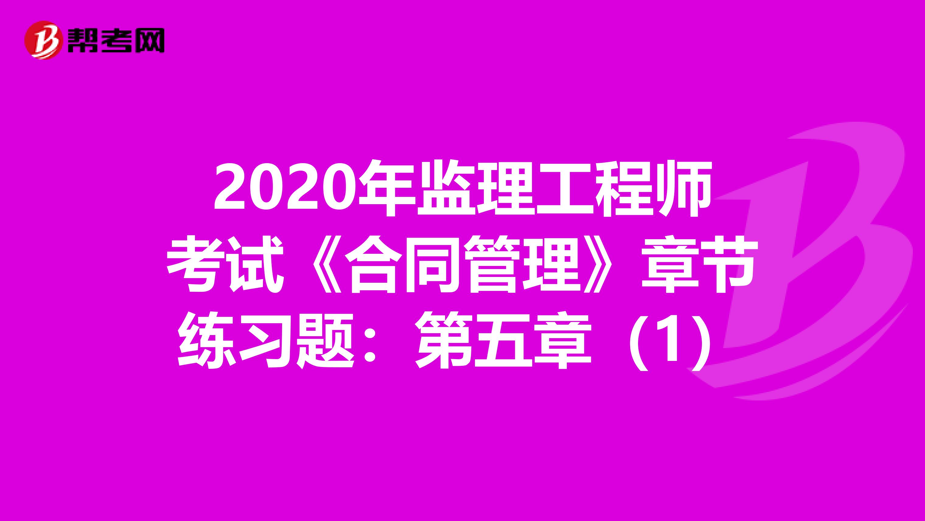 2020年监理工程师考试《合同管理》章节练习题：第五章（1）